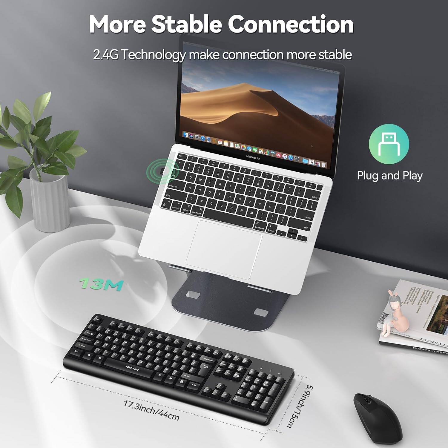 More Stable Connection  
2.4G Technology make connection more stable  

Plug and Play  

13M  

17.3inch/44cm  
5.9inch/15cm