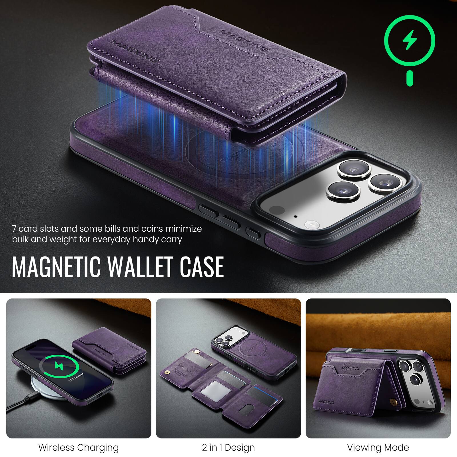 7 card slots and some bills and coins minimize bulk and weight for everyday handy carry

MAGNETIC WALLET CASE

Wireless Charging

2 in 1 Design

Viewing Mode