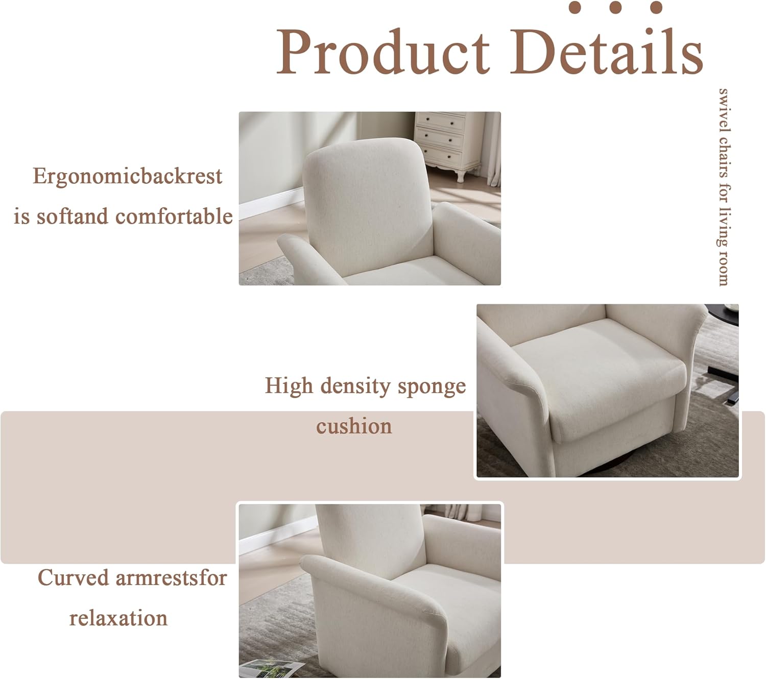 Product Details

- Ergonomic backrest is soft and comfortable
- High density sponge cushion
- Curved armrests for relaxation

Swivel chairs for living room