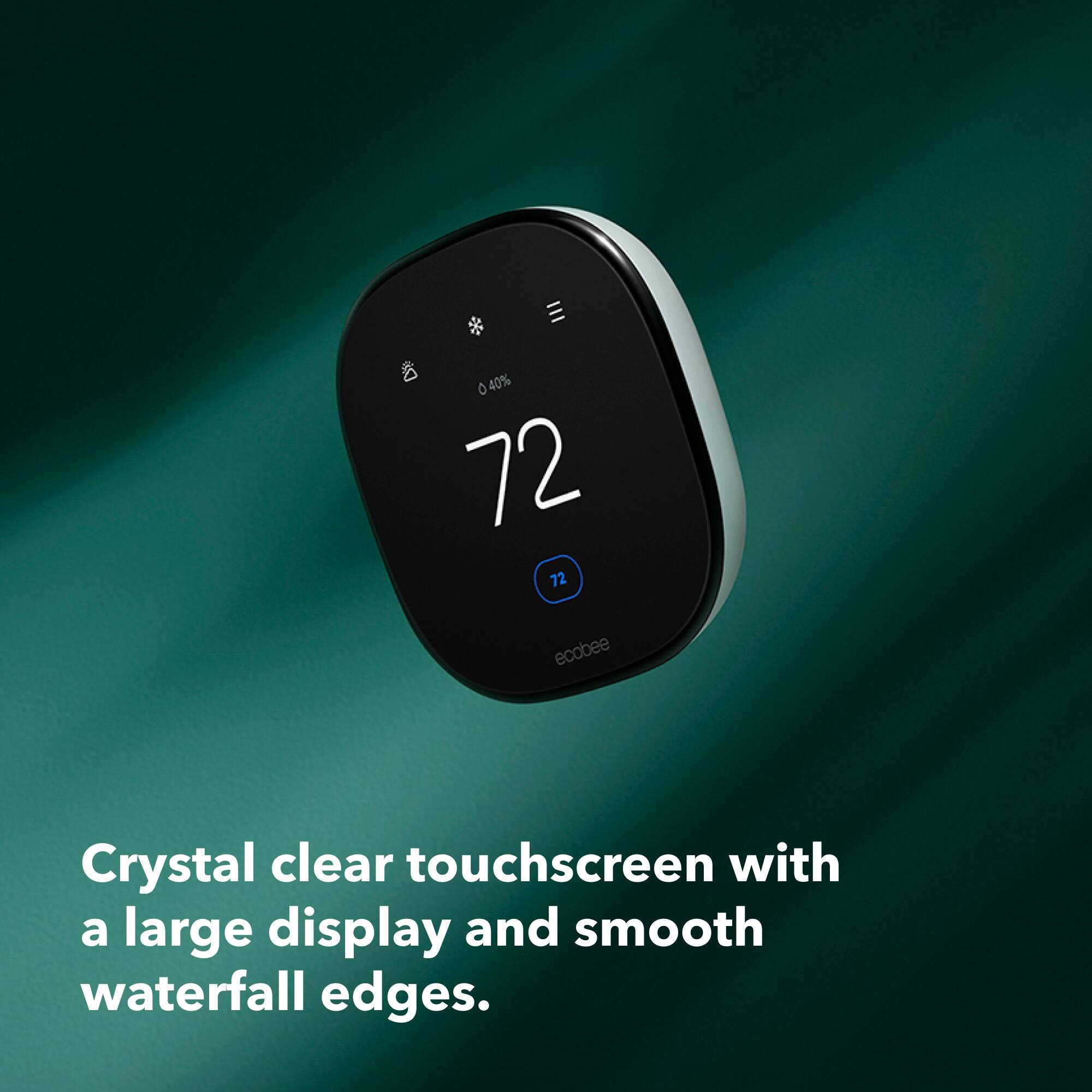 III 8 40% 0 72 72 ecobee Crystal clear touchscreen with a large display and smooth waterfall edges.