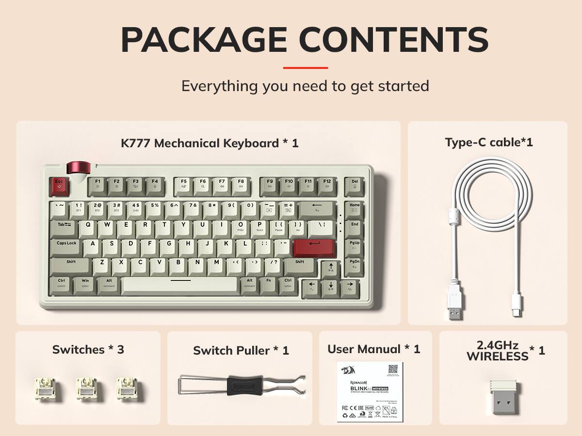 PACKAGE CONTENTS  
Everything you need to get started  
K777 Mechanical Keyboard * 1  
Type-C cable*1  
Switches * 3  
Switch Puller * 1  
User Manual * 1  
2.4GHz * 1 WIRELESS