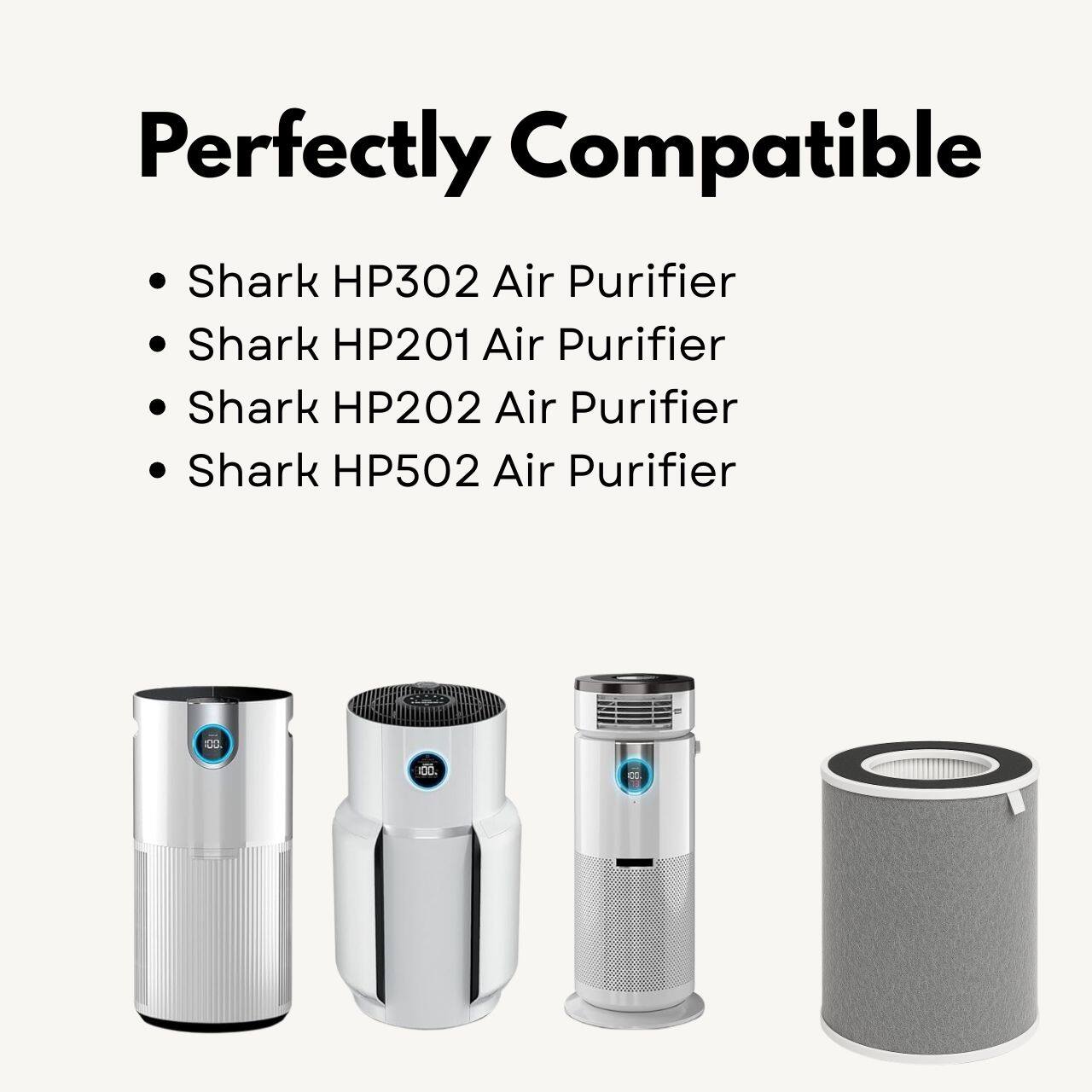 Perfectly Compatible

- Shark HP302 Air Purifier
- Shark HP201 Air Purifier
- Shark HP202 Air Purifier
- Shark HP502 Air Purifier