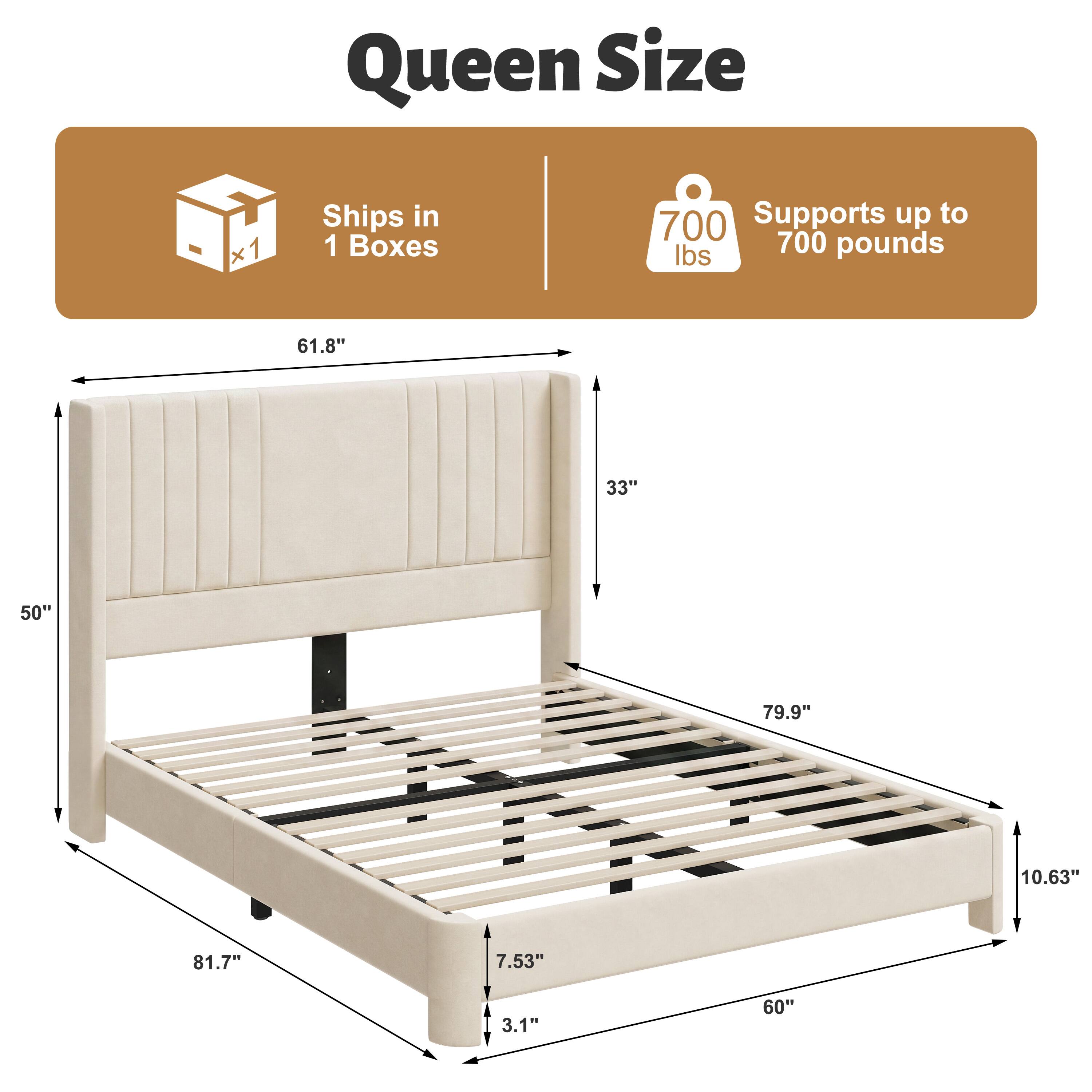 Queen Size  
x1  
Ships in 1 Boxes  
Supports up to 700 pounds  
61.8"  
33"  
50"  
79.9"  
10.63"  
81.7"  
7.53"  
3.1"  
60"