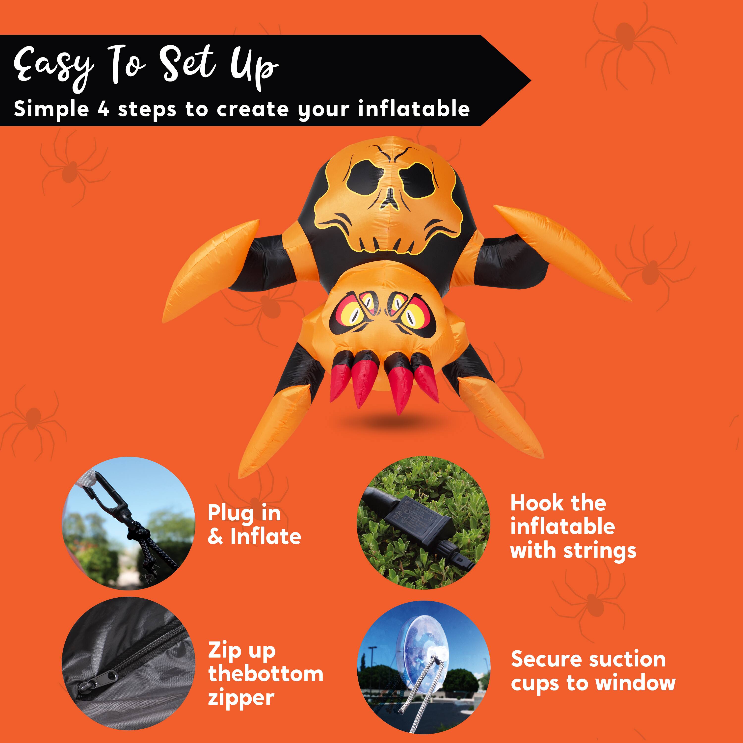 Easy To Set Up  
Simple 4 steps to create your inflatable

1. Plug in & Inflate
2. Hook the inflatable with strings
3. Zip up the bottom zipper
4. Secure suction cups to window