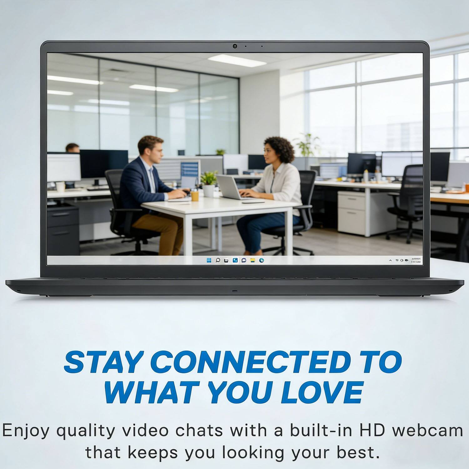 STAY CONNECTED TO WHAT YOU LOVE

Enjoy quality video chats with a built-in HD webcam that keeps you looking your best.