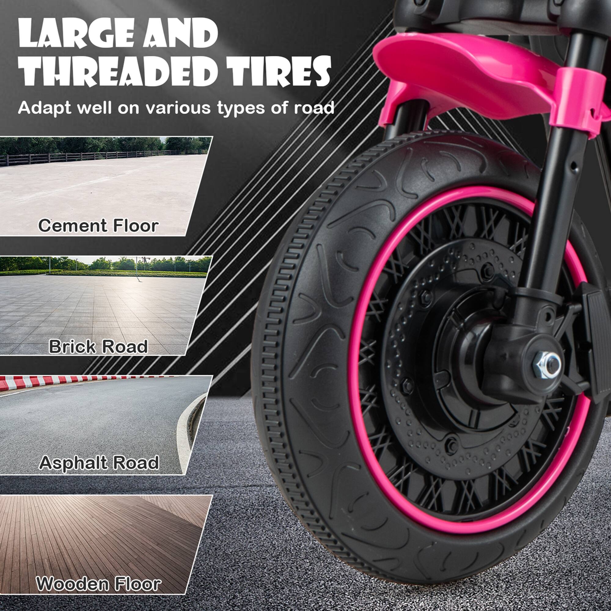 LARGE AND THREADED TIRES  
Adapt well on various types of road  

- Cement Floor  
- Brick Road  
- Asphalt Road  
- Wooden Floor