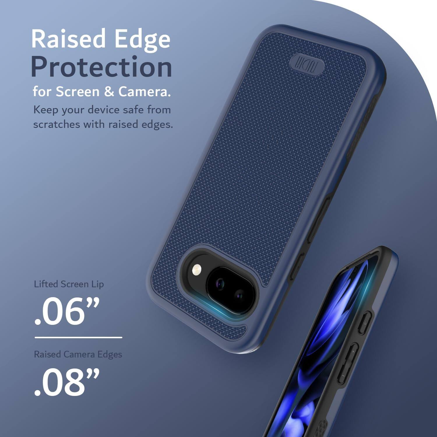 Raised Edge Protection  
for Screen & Camera.  
Keep your device safe from scratches with raised edges.  

Lifted Screen Lip  
.06”  

Raised Camera Edges  
.08”