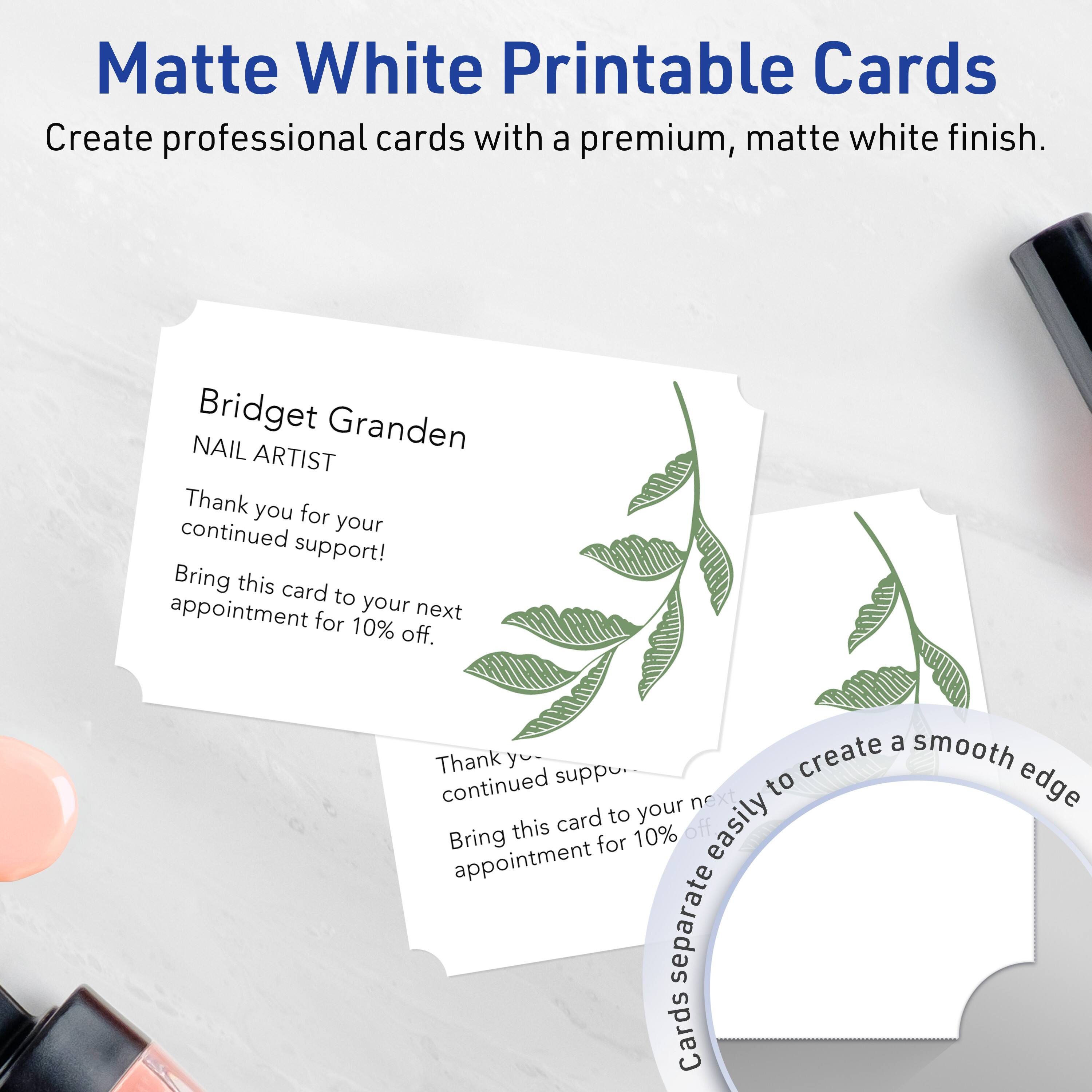 Matte White Printable Cards  
Create professional cards with a premium, matte white finish.

Bridget Granden  
NAIL ARTIST  

Thank you for your continued support!  
Bring this card to your next appointment for 10% off.

Thank you for your continued support!  
Bring this card to your next appointment for 10% off.

Cards separate easily to create a smooth edge.