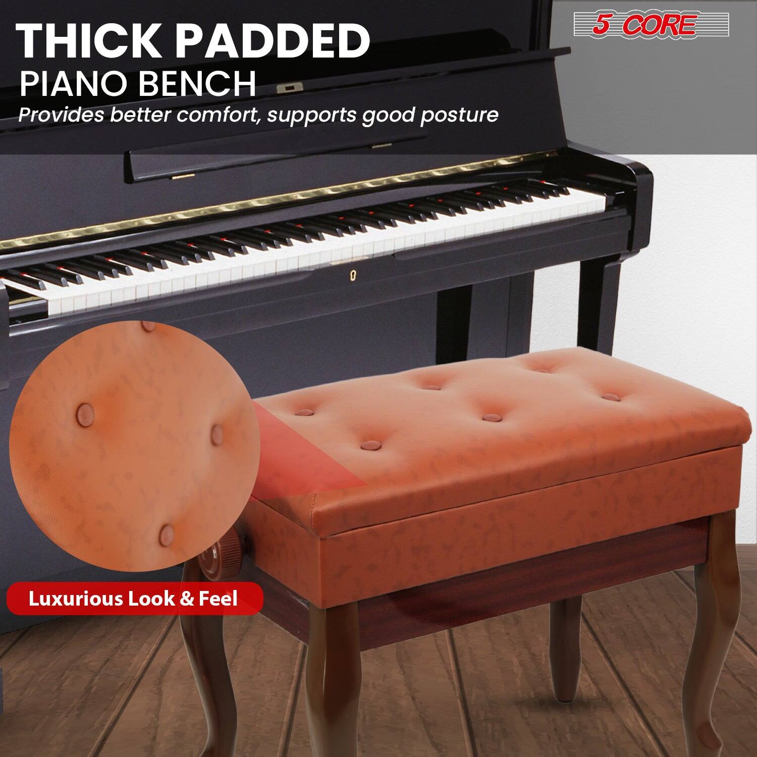 THICK PADDED PIANO BENCH Provides better comfort, supports good posture 5 CORE Luxurious Look & Feel