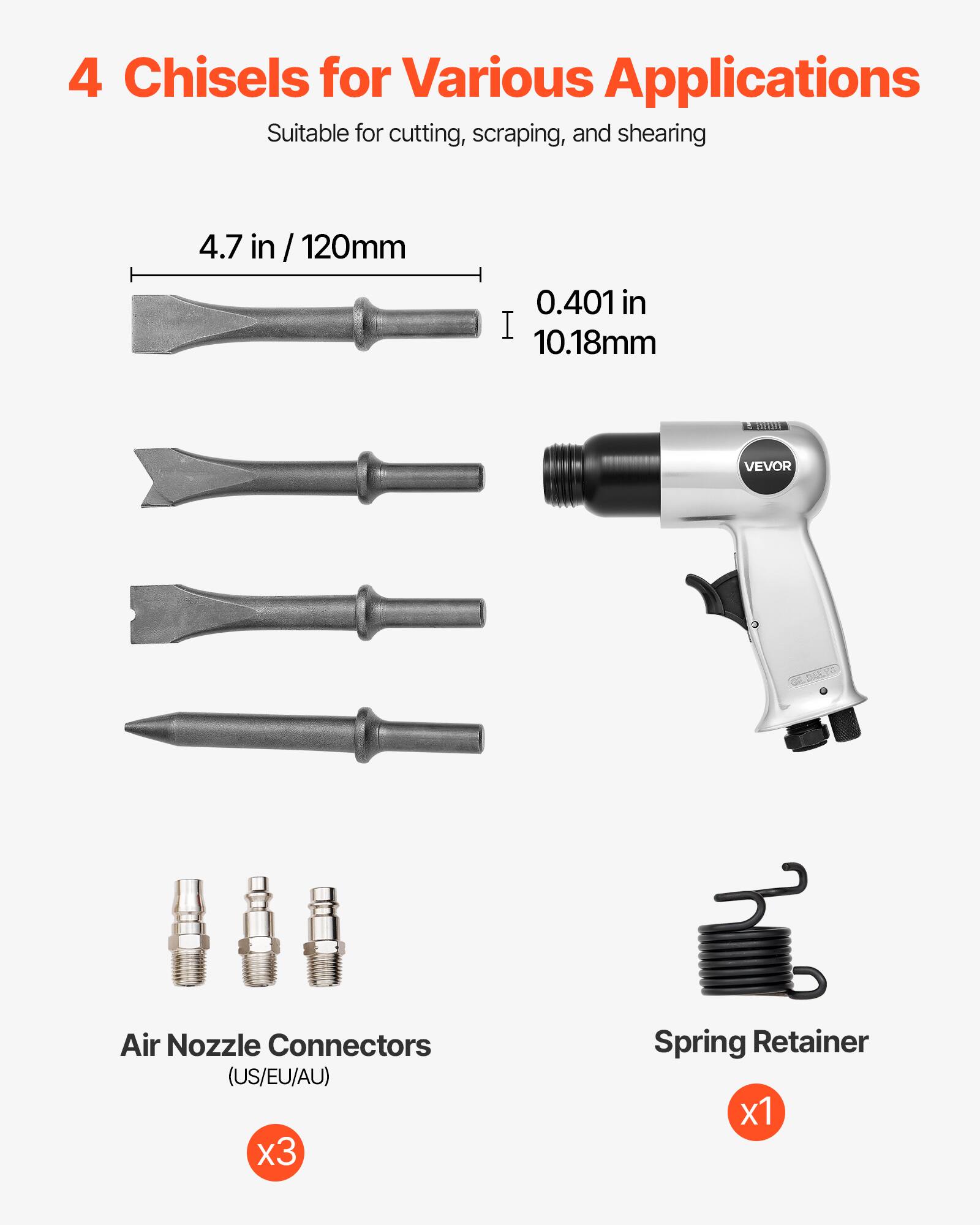 4 Chisels for Various Applications  
Suitable for cutting, scraping, and shearing  

4.7 in / 120mm  
0.401 in / 10.18mm  

Air Nozzle Connectors (US/EU/AU) x3  
Spring Retainer x1