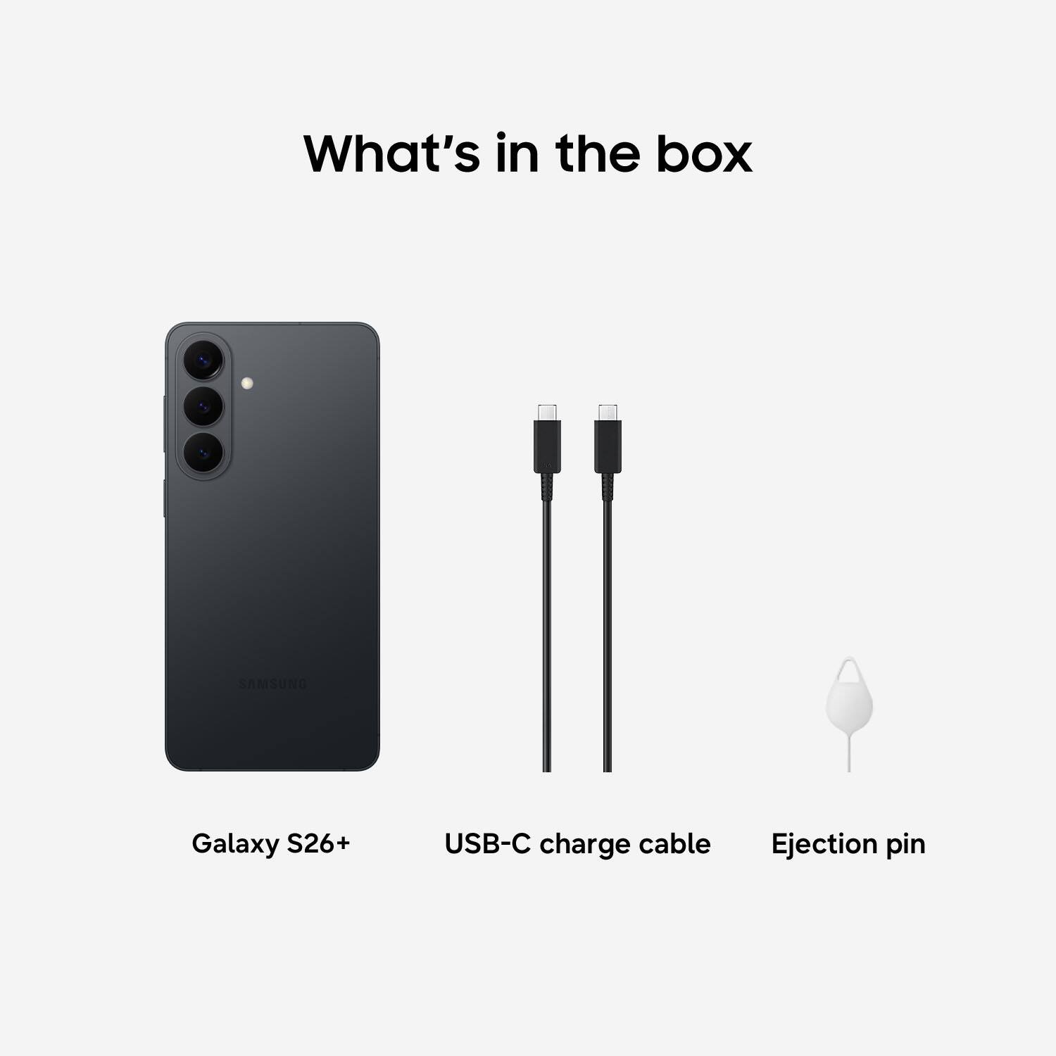 What's in the box

- Galaxy S26+
- USB-C charge cable
- Ejection pin