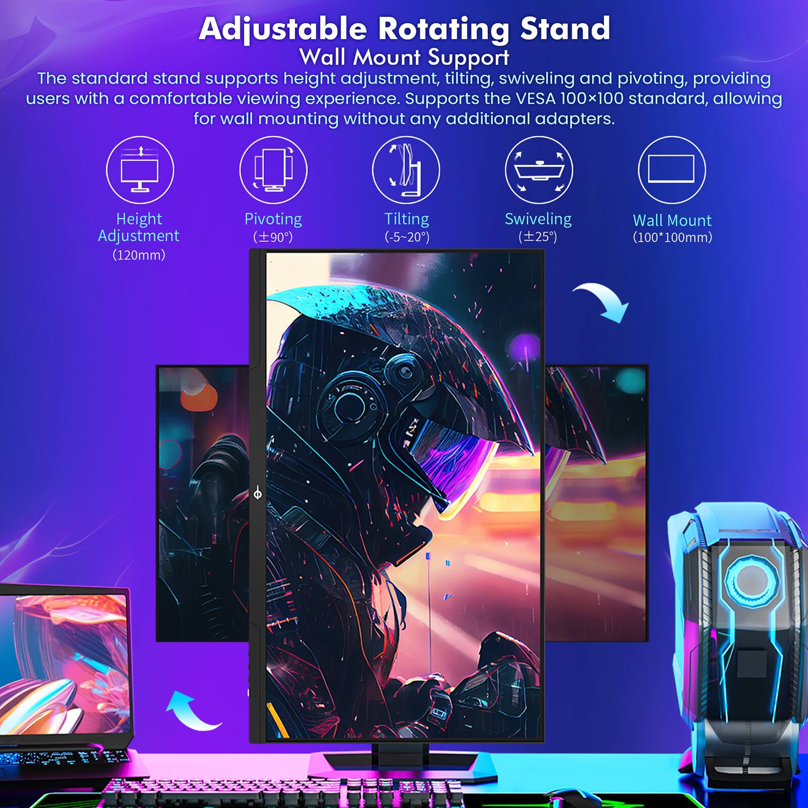 Adjustable Rotating Stand  
Wall Mount Support  

The standard stand supports height adjustment, tilting, swiveling, and pivoting, providing users with a comfortable viewing experience. Supports the VESA 100x100 standard, allowing for wall mounting without any additional adapters.  

- Height Adjustment (120mm)  
- Pivoting (±90°)  
- Tilting (-5° to 20°)  
- Swiveling (±25°)  
- Wall Mount (100x100mm)