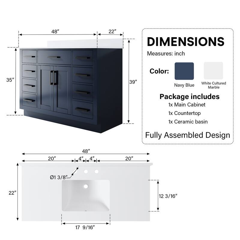 48" x 22" DIMENSIONS  
Measures: inch  
35" x 39"  
Color: White Cultured Navy Blue Marble  
Package includes  
1x Main Cabinet  
1x Countertop  
1x Ceramic basin  
Fully Assembled Design  
20" x 48" x 4" x 4"  
20" x 01 3/8" x 22" x 12 3/16" x 17 9/16"