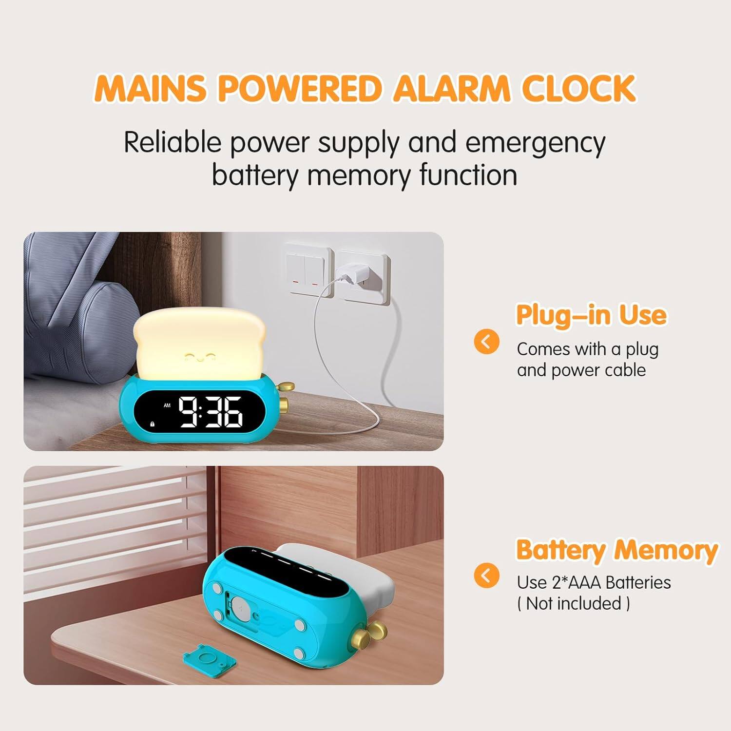 MAINS POWERED ALARM CLOCK  
Reliable power supply and emergency battery memory function  

Plug-in Use  
Comes with a plug and power cable  

Battery Memory  
Use 2*AAA Batteries (Not included)