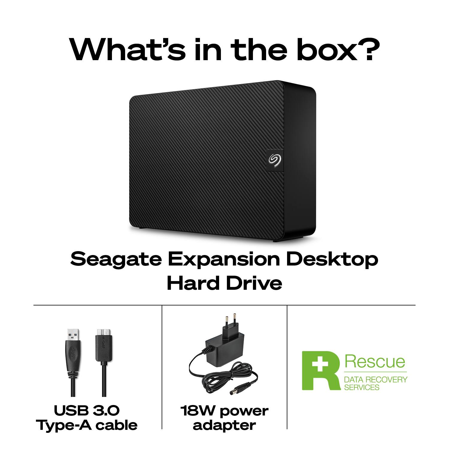 What's in the box?  
Seagate Expansion Desktop Hard Drive  
USB 3.0 Type-A cable  
18W power adapter  
Rescue DATA RECOVERY SERVICES