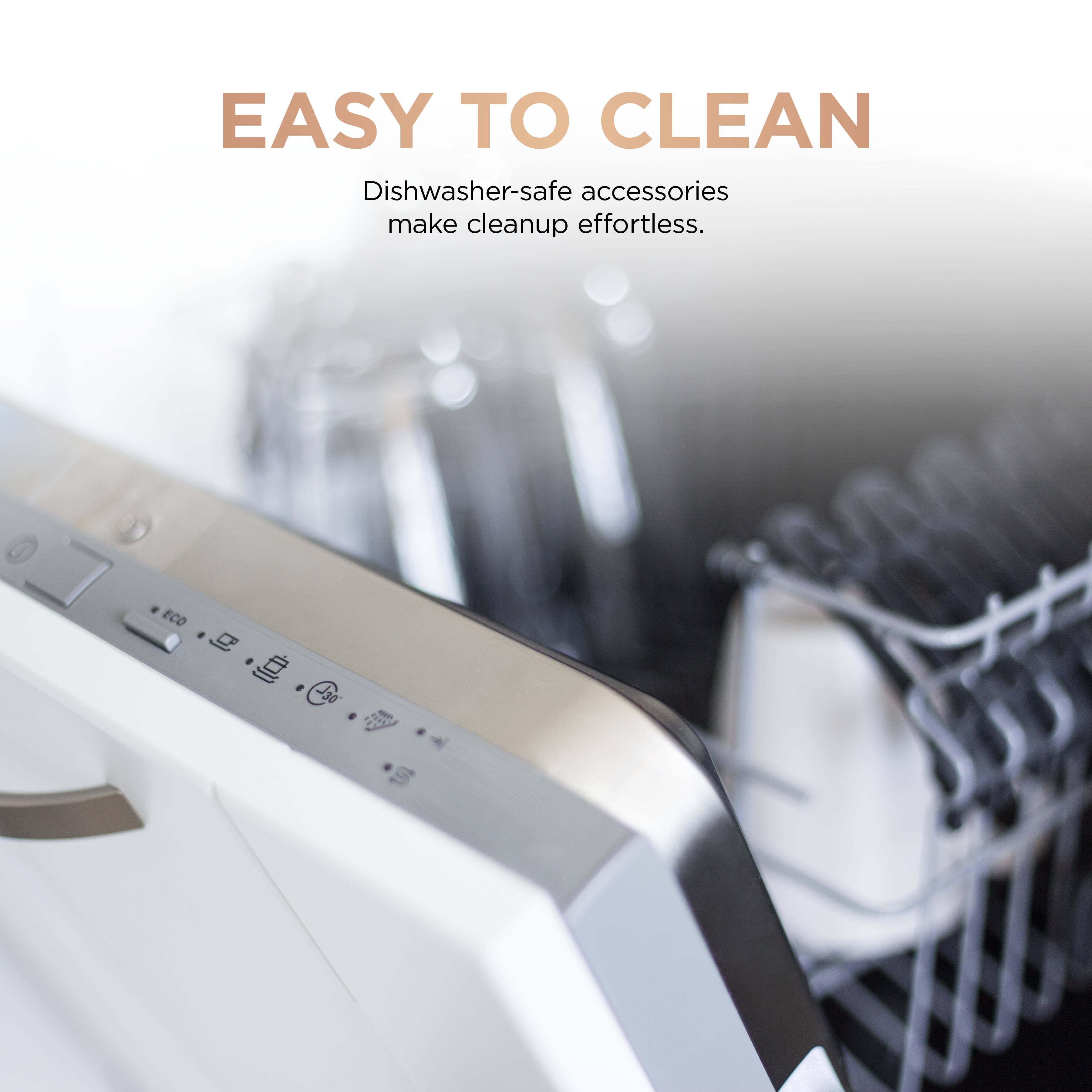 EASY TO CLEAN  
Dishwasher-safe accessories make cleanup effortless.