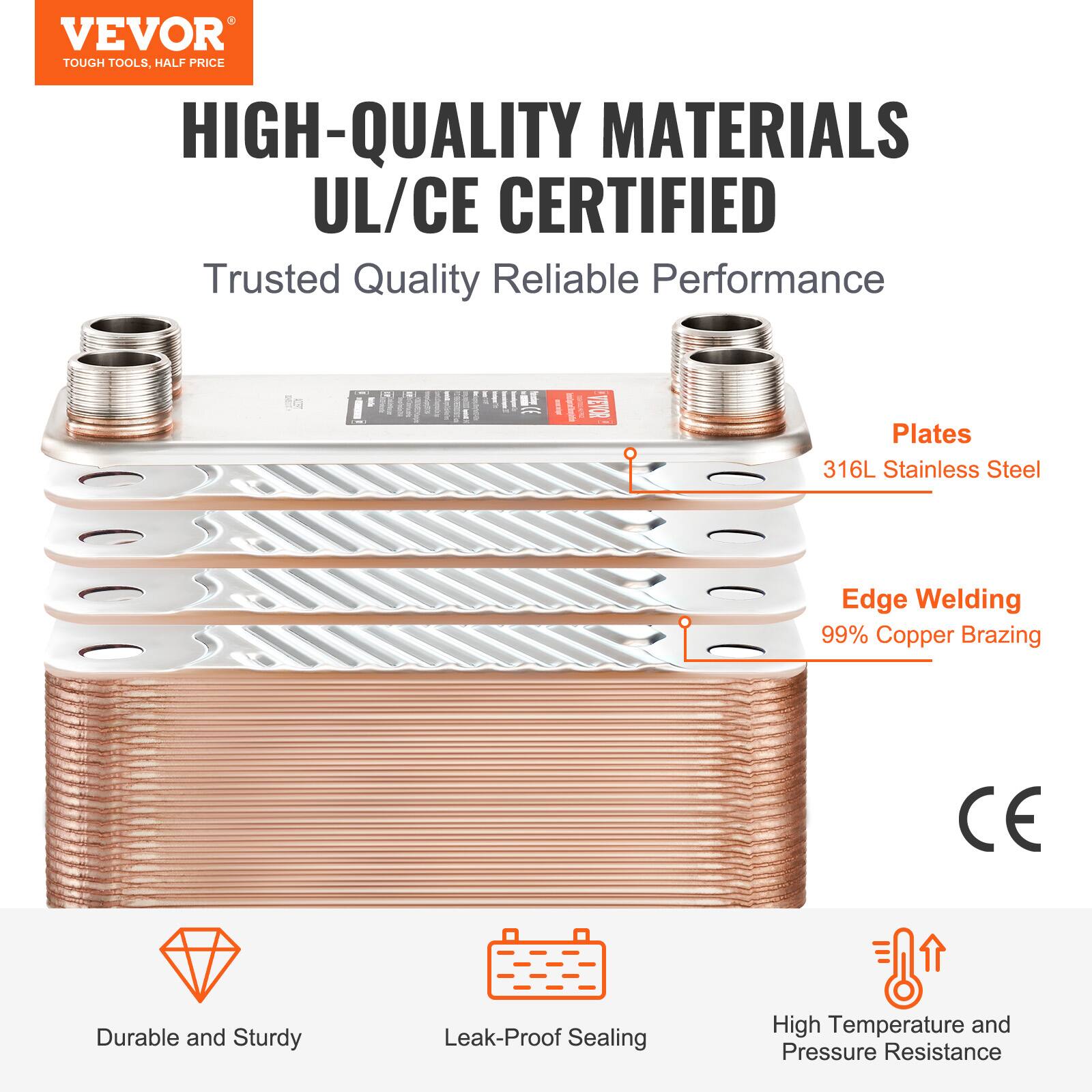 VEVOR TOUGH TOOLS, HALF PRICE HIGH-QUALITY MATERIALS UL/CE CERTIFIED Trusted Quality Reliable Performance

Plates: 316L Stainless Steel
Edge Welding: 99% Copper Brazing

Durable and Sturdy
Leak-Proof Sealing
High Temperature and Pressure Resistance