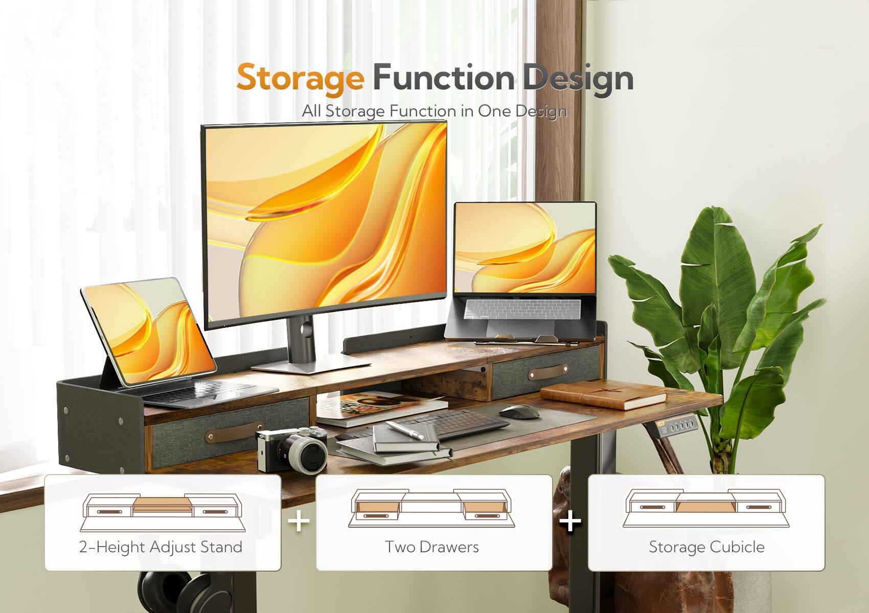 Storage Function Design  
All Storage Function in One Design  

2-Height Adjust Stand + Two Drawers + Storage Cubicle