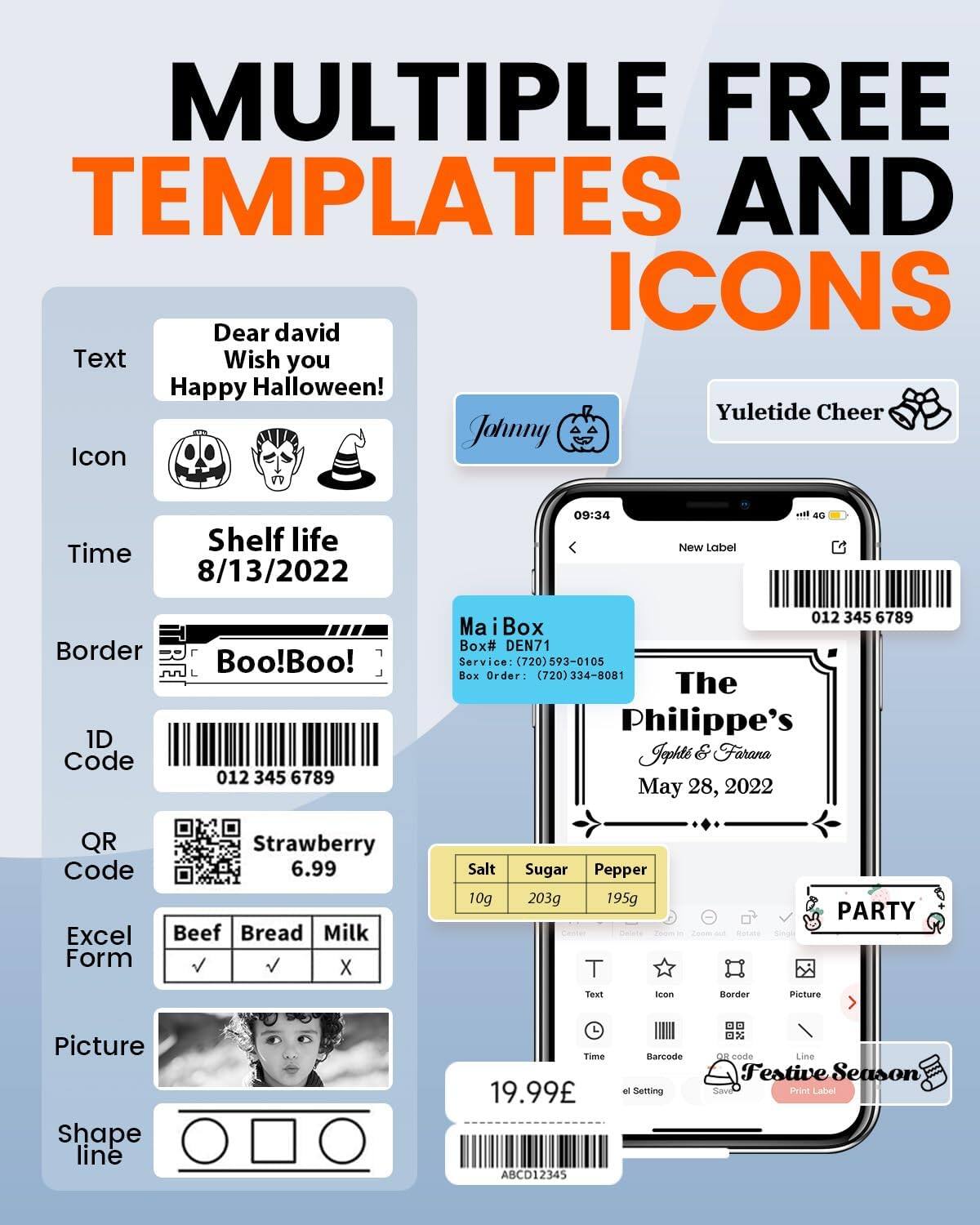 MULTIPLE FREE TEMPLATES AND ICONS

Text  
Dear david  
Wish you Happy Halloween!

Icon  
Johnny  
Yuletide Cheer

Time  
Shelf life  
8/13/2022

Border  
Boo!Boo!

1D Code  
012 345 6789

QR Code  
Strawberry  
6.99

Excel Form  
Beef ✓  
Bread ✓  
Milk X  
Salt 10g  
Sugar 203g  
Pepper 195g

Picture  
[Image of a child]

Shape line

Mai i Box  
Box# DEN71  
Service: (720) 593-0105  
Box Order: (720) 334-8081

The Philippe's  
Jophts & Farana  
May 28, 2022

PARTY  
19.99€  
ABCD12345

Festive Season  
Print Label
