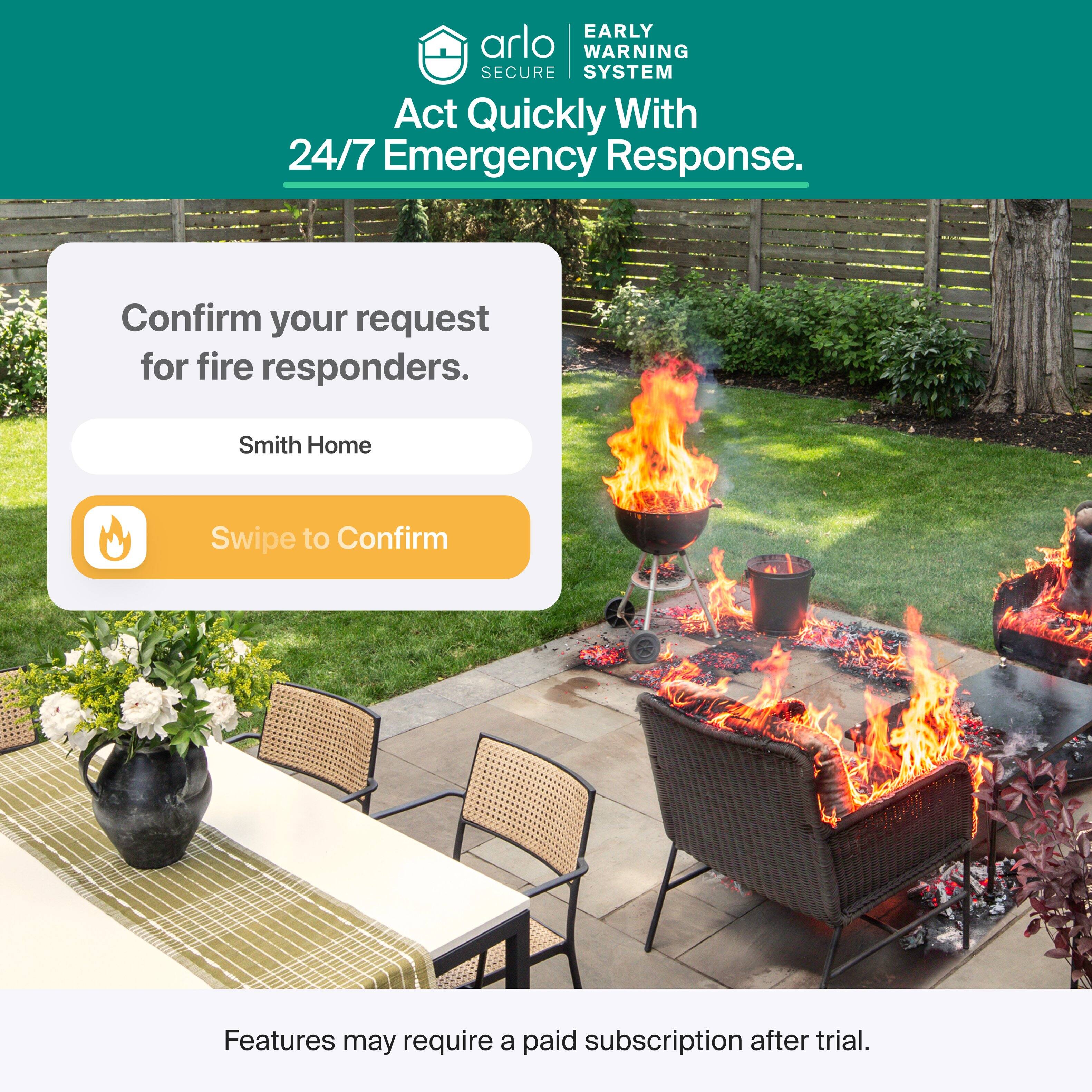 EARLY WARNING SECURE SYSTEM  
Act Quickly With 24/7 Emergency Response.  

Confirm your request for fire responders.  
Smith Home  
Swipe to Confirm  

Features may require a paid subscription after trial.
