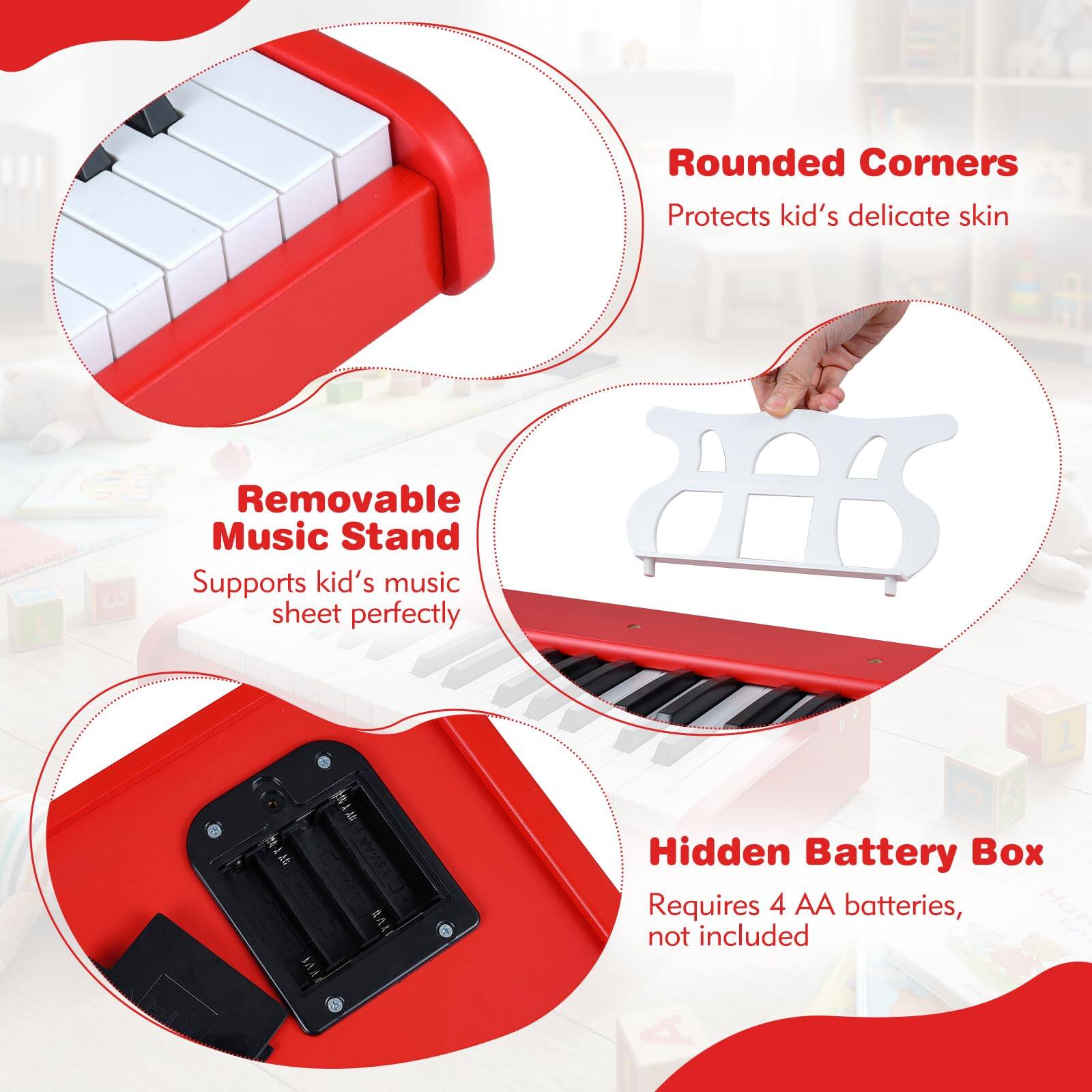 - Rounded Corners
  - Protects kid's delicate skin

- Removable Music Stand
  - Supports kid's music sheet perfectly

- Hidden Battery Box
  - Requires 4 AA batteries, not included