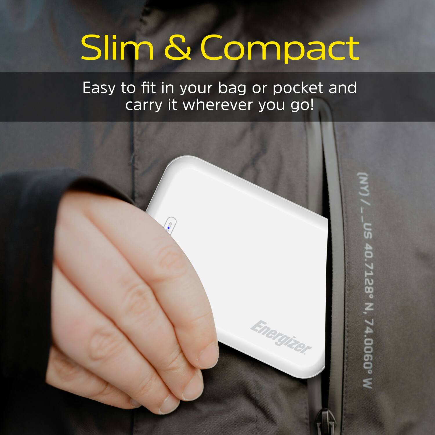 Slim & Compact
Easy to fit in your bag or pocket and carry it wherever you go!
Energizer
/ (NY)/__US 40.7128 N, 74.0060 W