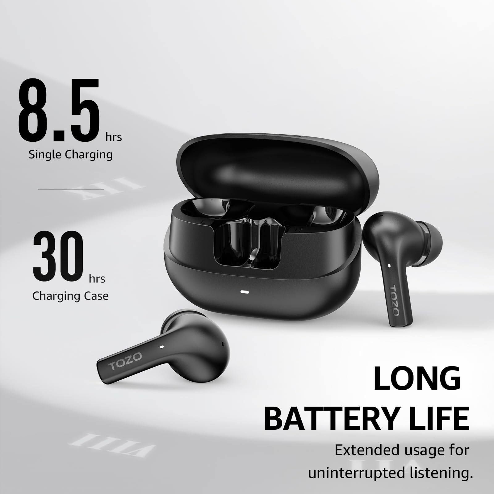8.5 hrs Single Charging
30 hrs Charging Case
TOZO
LONG BATTERY LIFE
Extended usage for uninterrupted listening.