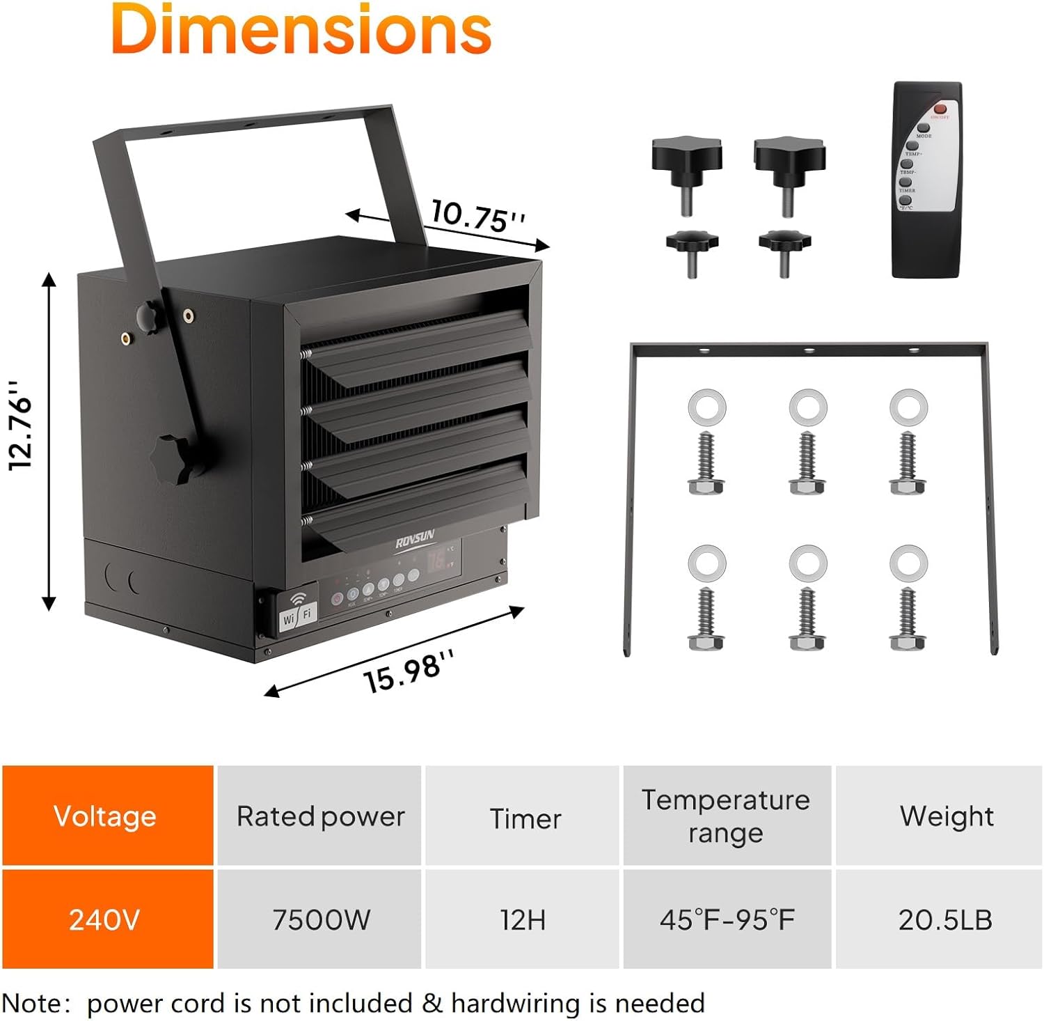 Dimensions:  
- Width: 10.75"  
- Height: 12.76"  
- Depth: 15.98"  

Voltage: 240V  

Rated Power: 7500W  

Timer: 12H  

Temperature Range: 45°F-95°F  

Weight: 20.5LB  

Note: Power cord is not included & hardwiring is needed.