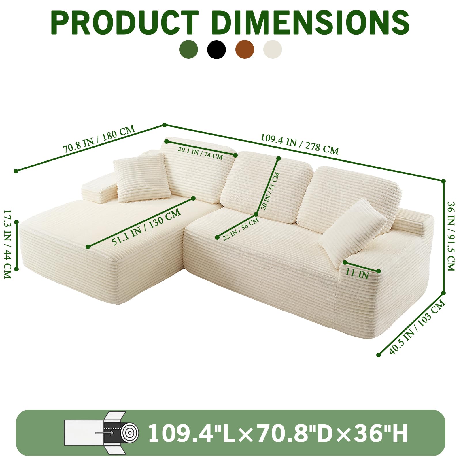 PRODUCT DIMENSIONS

109.4" L x 70.8" D x 36" H

- 109.4 IN / 278 CM
- 70.8 IN / 180 CM
- 36 IN / 91.5 CM
- 51.1 IN / 130 CM
- 29.1 IN / 74 CM
- 40.5 IN / 103 CM
- 17.3 IN / 44 CM
- 11 IN
- 22 IN / 56 CM