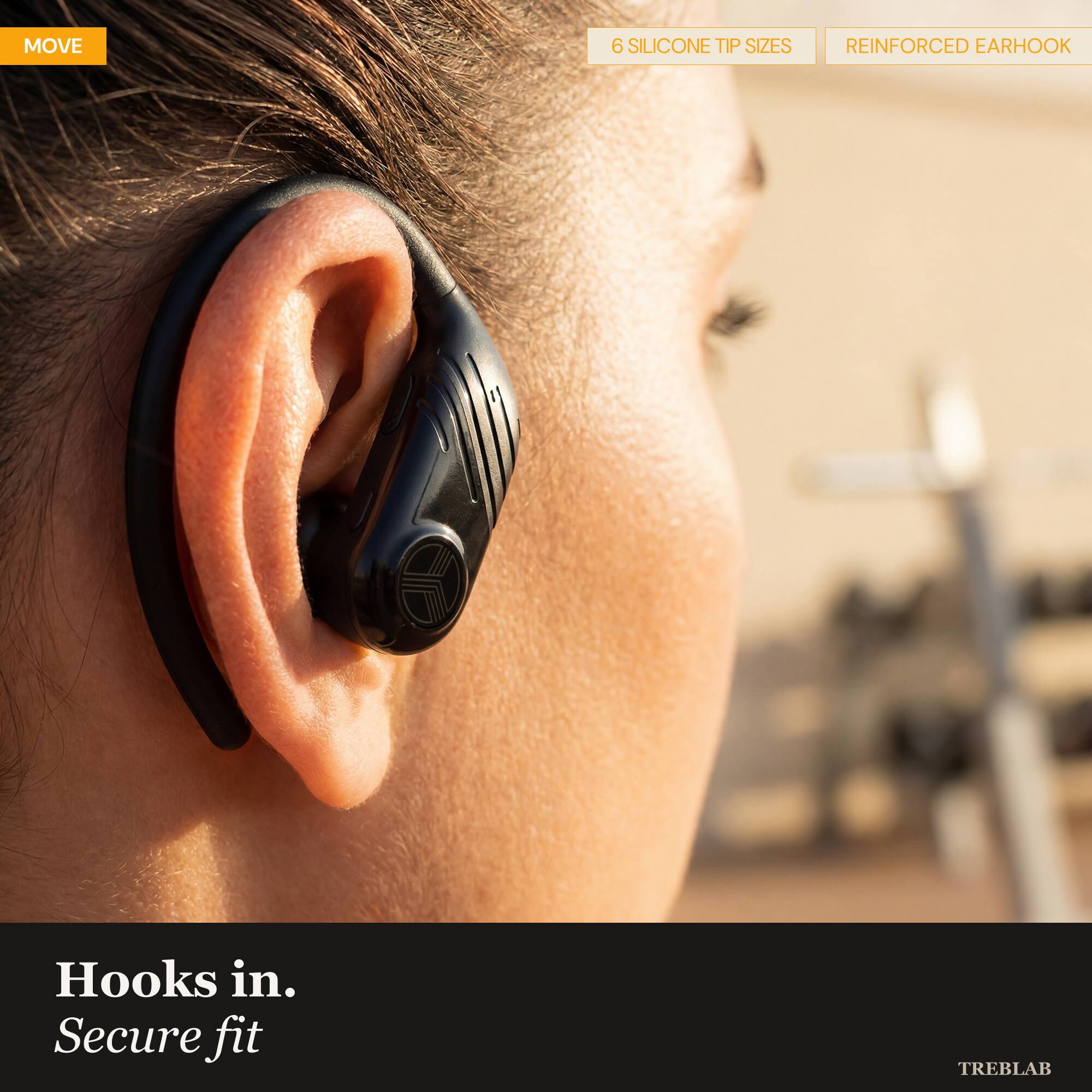MOVE

6 SILICONE TIP SIZES
REINFORCED EARHOOK

Hooks in.
Secure fit

TREBLAB