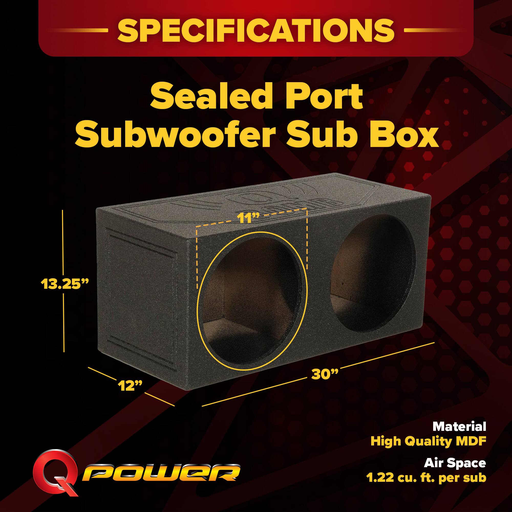 SPECIFICATIONS  
Sealed Port Subwoofer Sub Box  
11" 13.25" 12" 30"  
Material: High Quality MDF  
Air Space: 1.22 cu. ft. per sub