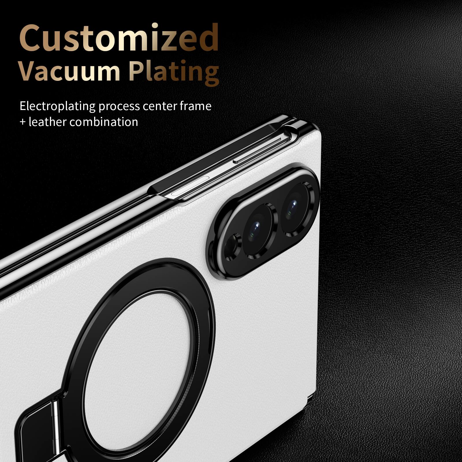 Customized Vacuum Plating  
Electroplating process center frame + leather combination