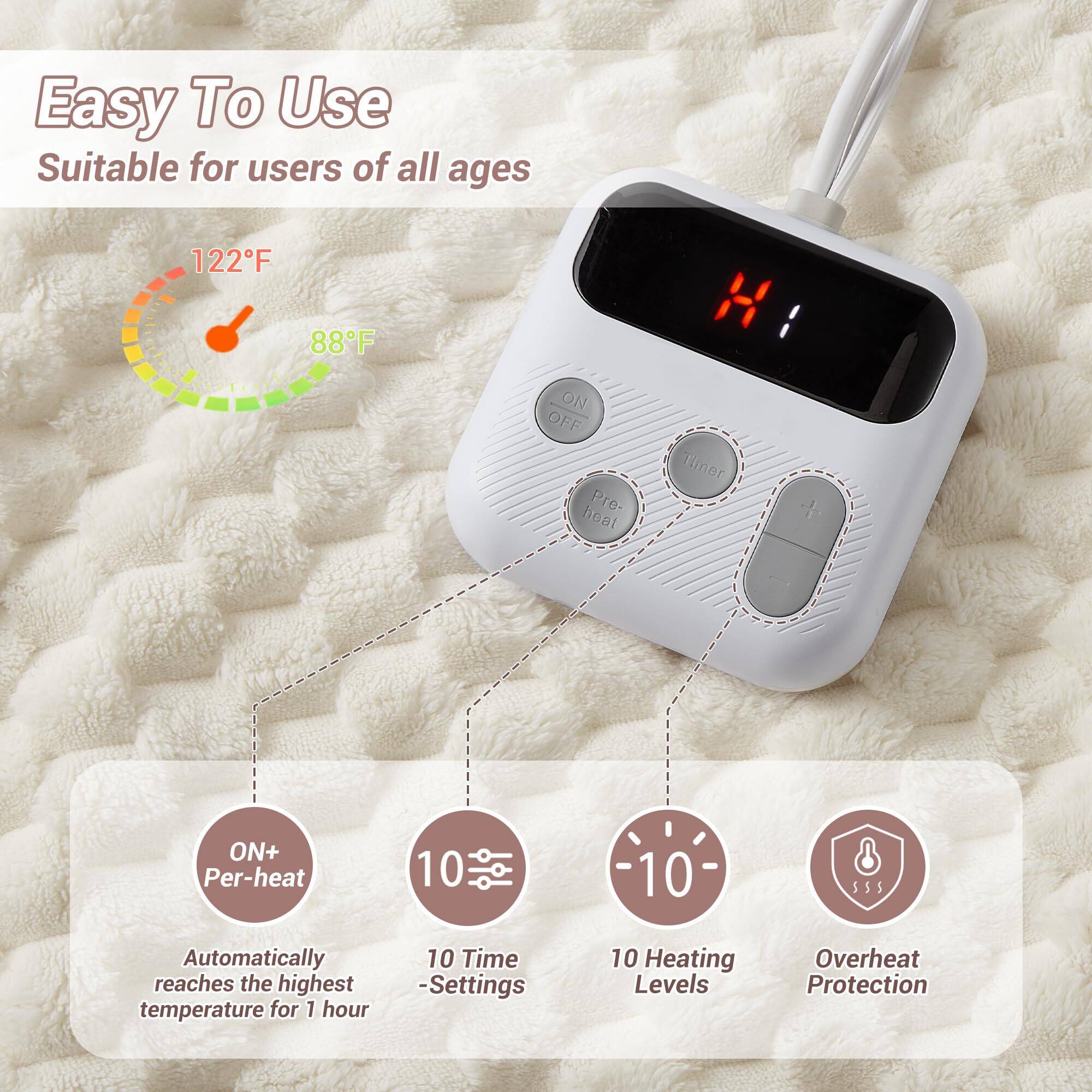 Easy To Use  
Suitable for users of all ages  

122°F  
88°F  

ON+ Per-heat  
Automatically reaches the highest temperature for 1 hour  

10 Time Settings  

10 Heating Levels  

Overheat Protection