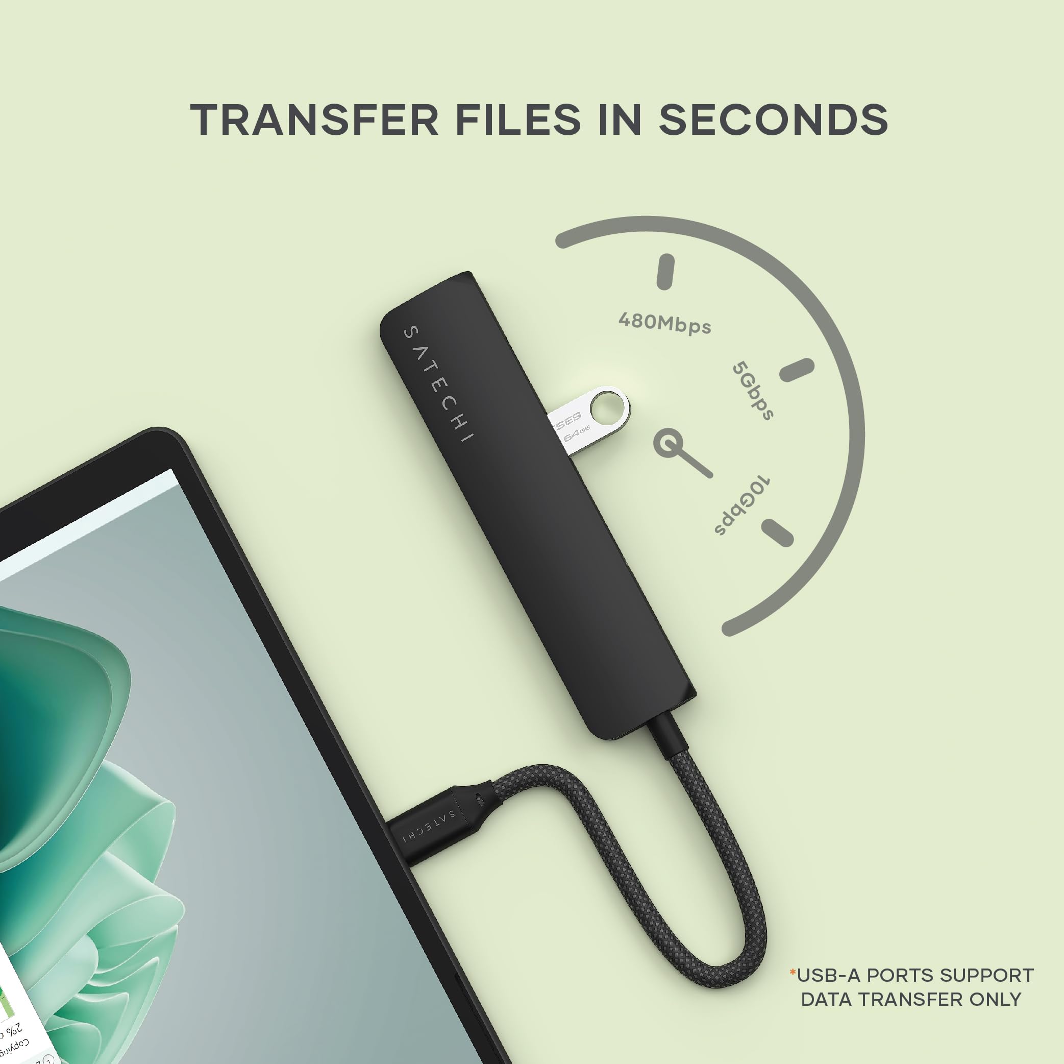 TRANSFER FILES IN SECONDS  
SATECHI  
480Mbps  
5Gbps  
10Gbps  
SATECHI  
USB-A PORTS SUPPORT DATA TRANSFER ONLY