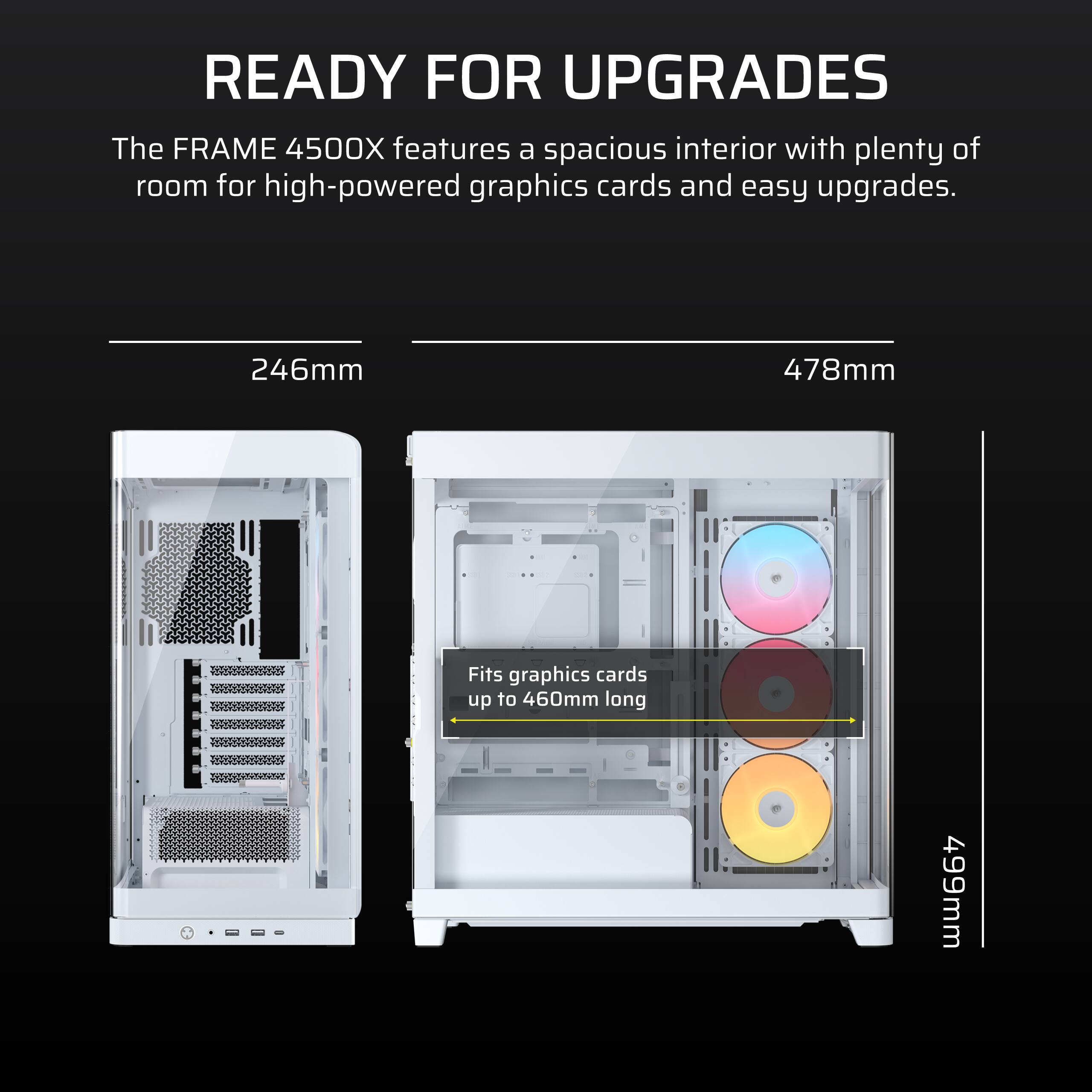 READY FOR UPGRADES

The FRAME 4500X features a spacious interior with plenty of room for high-powered graphics cards and easy upgrades.

246mm 478mm

Fits graphics cards up to 460mm long

499mm