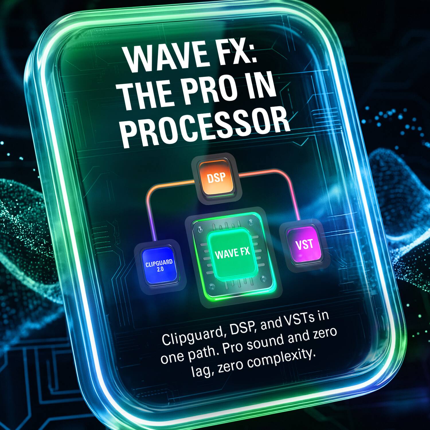 WAVE FX: THE PRO IN PROCESSOR

CLIPGUARD 2.0

WAVE FX

VST

Clipguard, DSP, and VSTs in one path. Pro sound and zero lag, zero complexity.