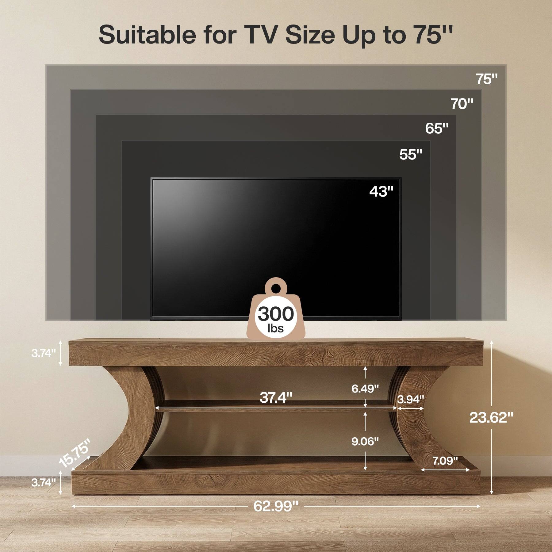 Suitable for TV Size Up to 75"

75"
70"
65"
55"
43"

300 lbs

3.74"
15.75" 3.74"
37.4" 62.99"
6.49" 9.06"
3.94" 23.62" 7.09"