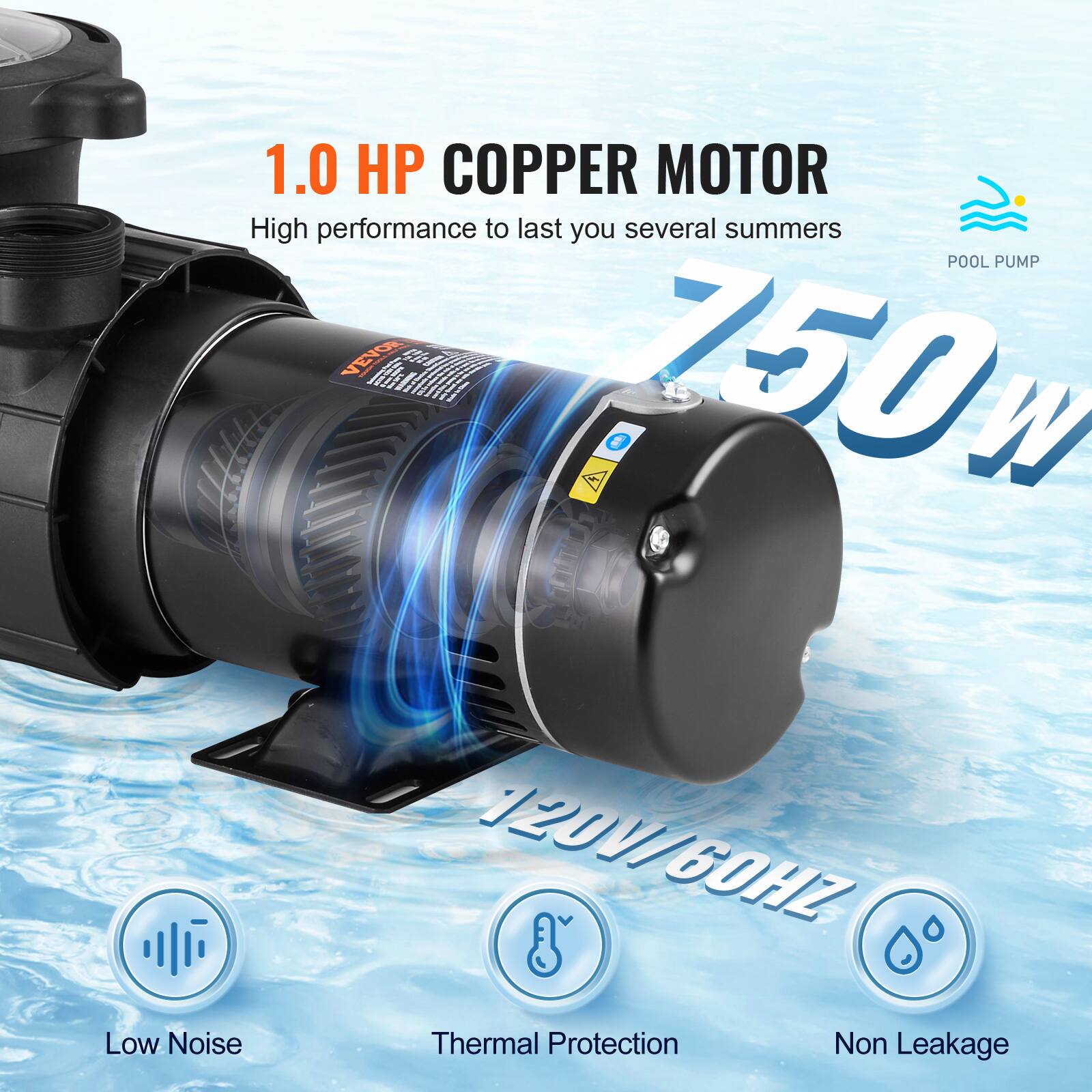 1.0 HP COPPER MOTOR  
High performance to last you several summers  
POOL PUMP VEVOR  
750 W  
120V/60HZ  
Low Noise  
Thermal Protection  
Non Leakage