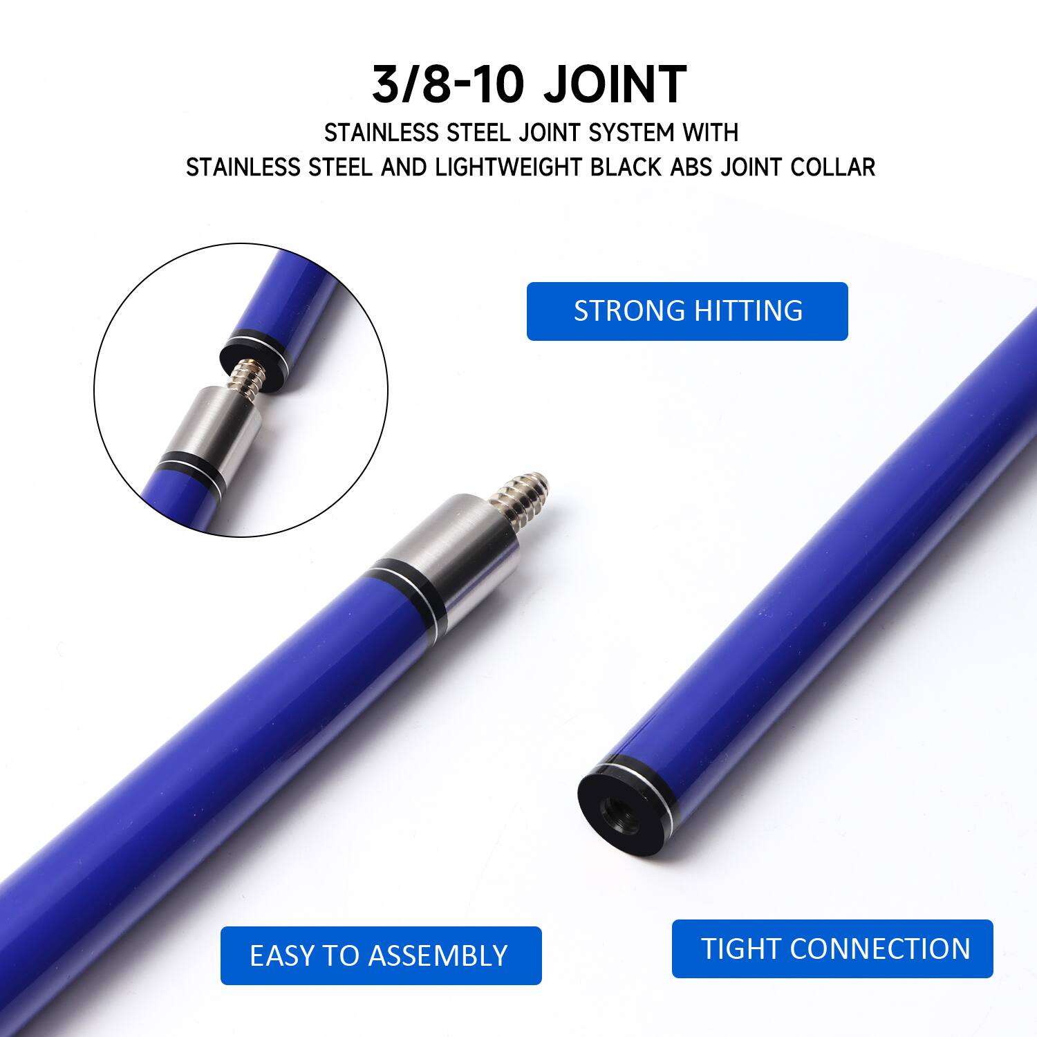 3/8-10 JOINT
STAINLESS STEEL JOINT SYSTEM WITH STAINLESS STEEL AND LIGHTWEIGHT BLACK ABS JOINT COLLAR
STRONG HITTING
EASY TO ASSEMBLY
TIGHT CONNECTION