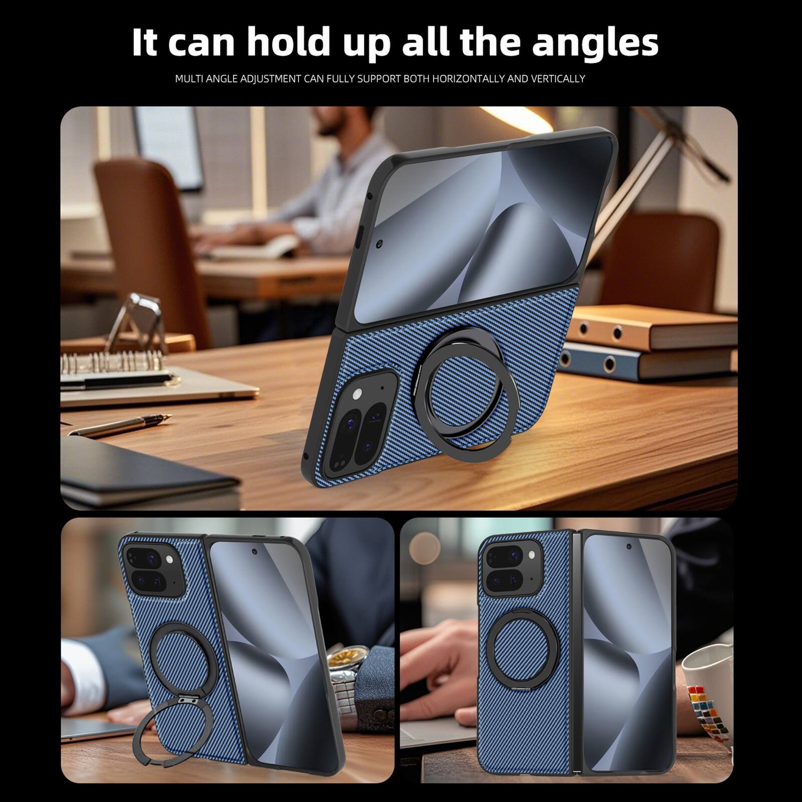 It can hold up all the angles  
MULTI ANGLE ADJUSTMENT CAN FULLY SUPPORT BOTH HORIZONTALLY AND VERTICALLY