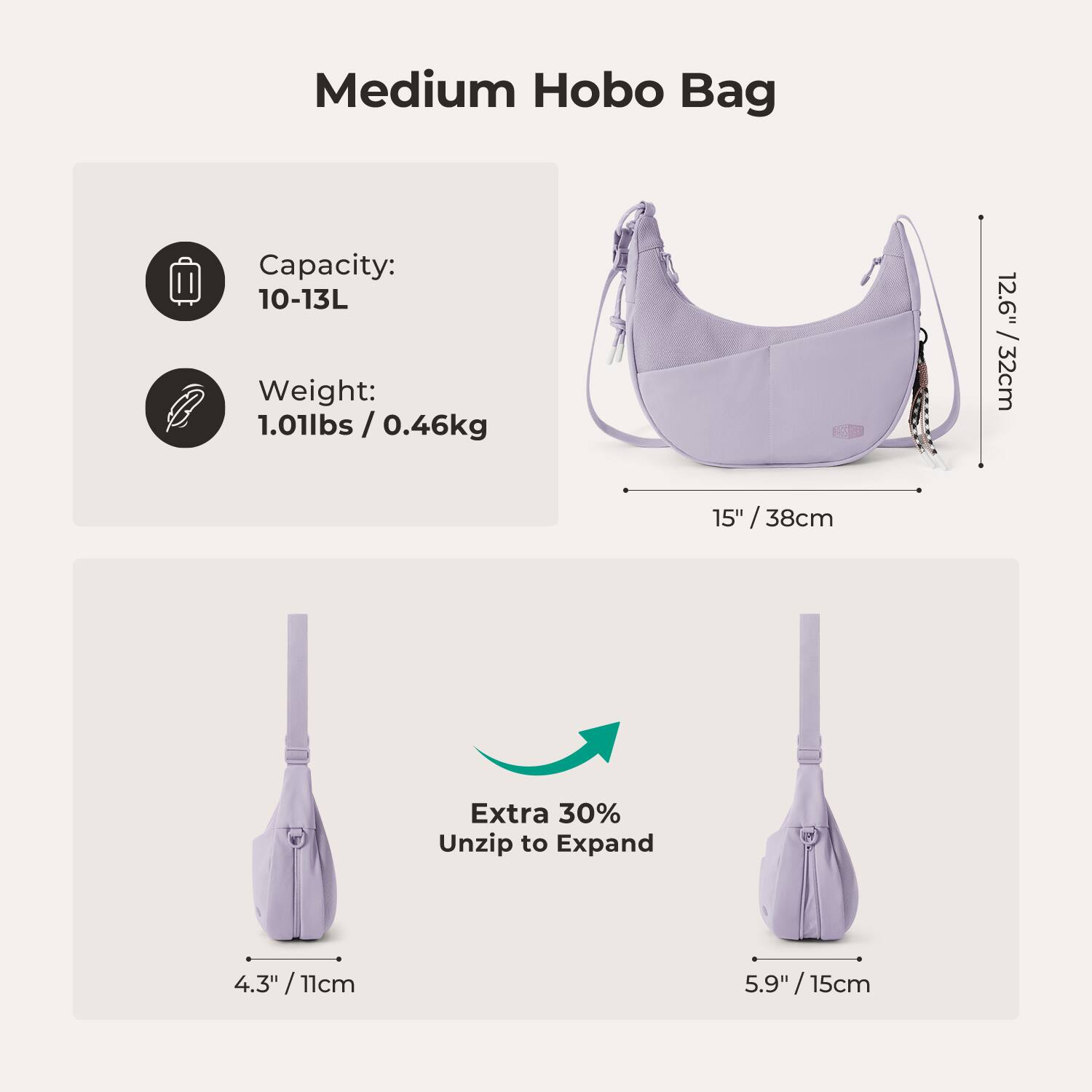 Medium Hobo Bag

Capacity: 10-13L  
Weight: 1.01lbs / 0.46kg

12.6" / 32cm  
15" / 38cm

Extra 30% Unzip to Expand

4.3" / 11cm  
5.9" / 15cm