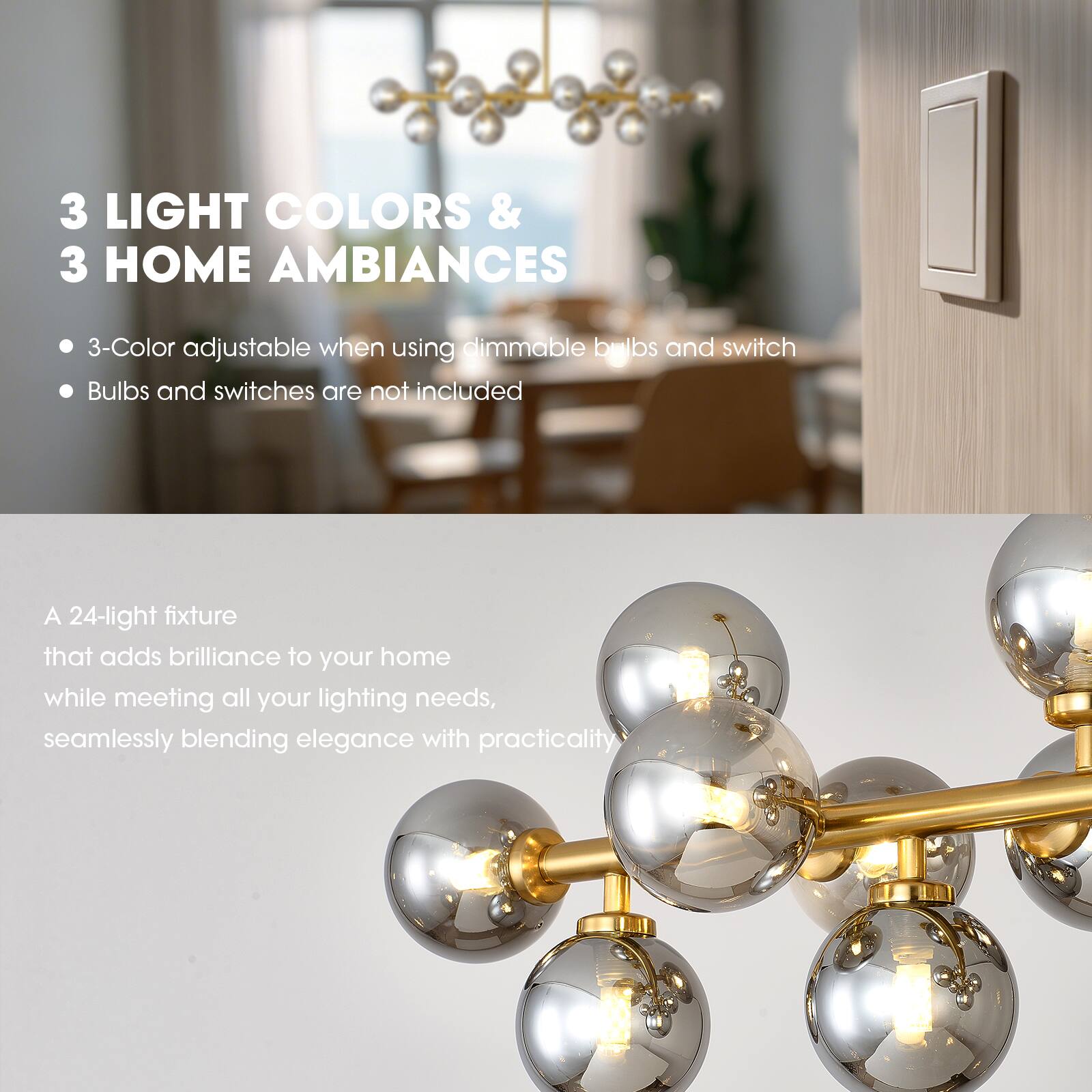 3 LIGHT COLORS & 3 HOME AMBIANCES

- 3-Color adjustable when using dimmable bulbs and switch
- Bulbs and switches are not included

A 24-light fixture that adds brilliance to your home while meeting all your lighting needs, seamlessly blending elegance with practicality