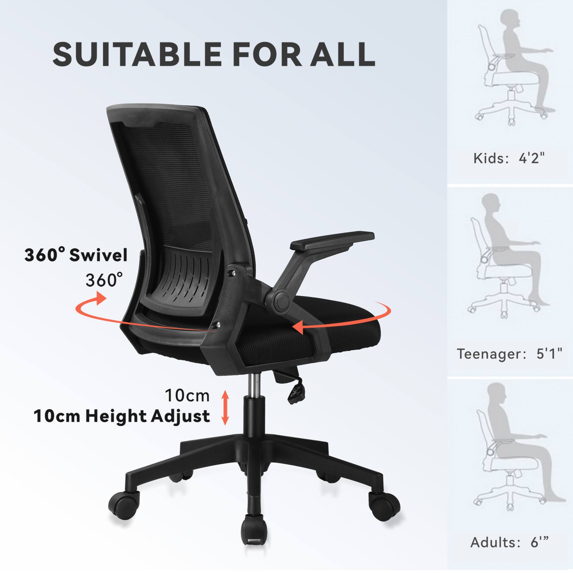 SUITABLE FOR ALL

360° Swivel  
360°

10cm Height Adjust

Kids: 4'2"  
Teenager: 5'1"  
Adults: 6'