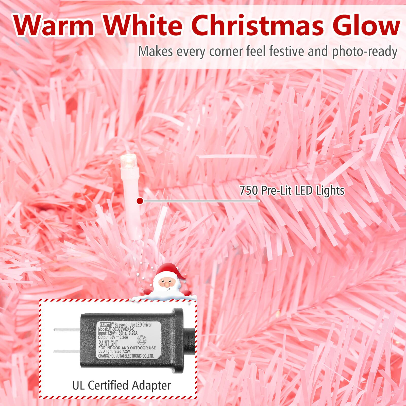 Warm White Christmas Glow  
Makes every corner feel festive and photo-ready

750 Pre-Lit LED Lights

NATULSO Seasonal Use LED Driver  
Model: JT-DC300V0240-C  
Input: 120V~ 60Hz, 0.20A  
Output: 30V=0.24A  
RAINTIGHT FOR INDOOR AND OUTDOOR USE  
LED light rated 7.2W  
CHANGZHOU UTAI ELECTRONIC CO., LTD.  

UL Certified Adapter