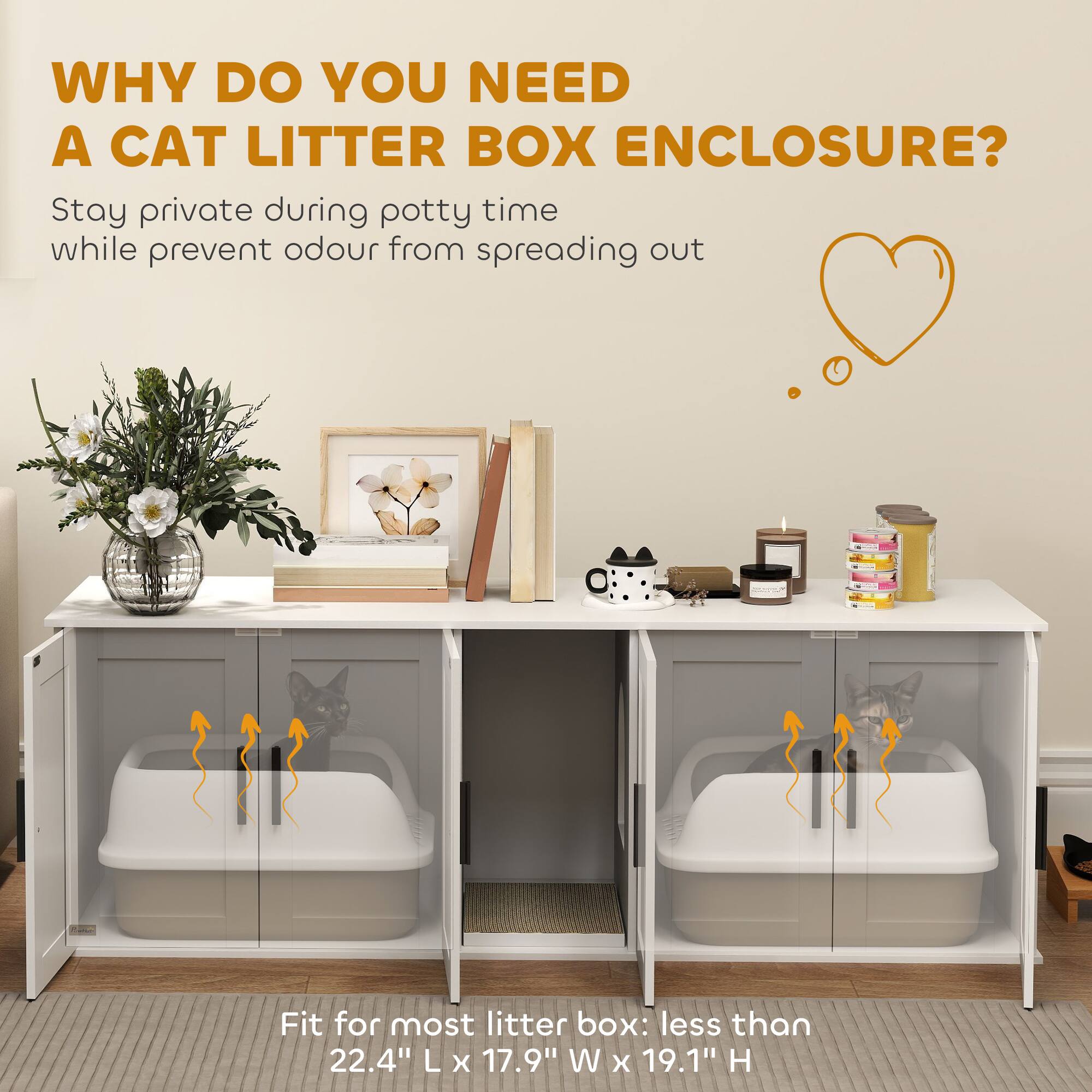 WHY DO YOU NEED A CAT LITTER BOX ENCLOSURE?

Stay private during potty time while prevent odour from spreading out

Fit for most litter box: less than 22.4" L x 17.9" W x 19.1" H