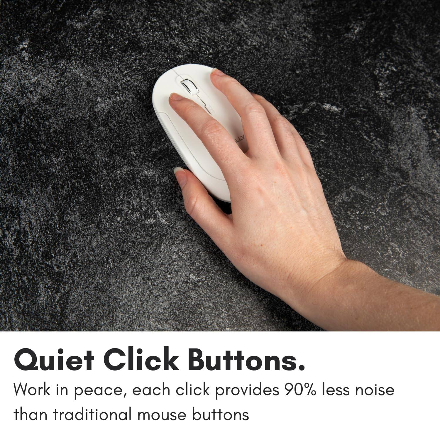 Quiet Click Buttons.

Work in peace, each click provides 90% less noise than traditional mouse buttons.