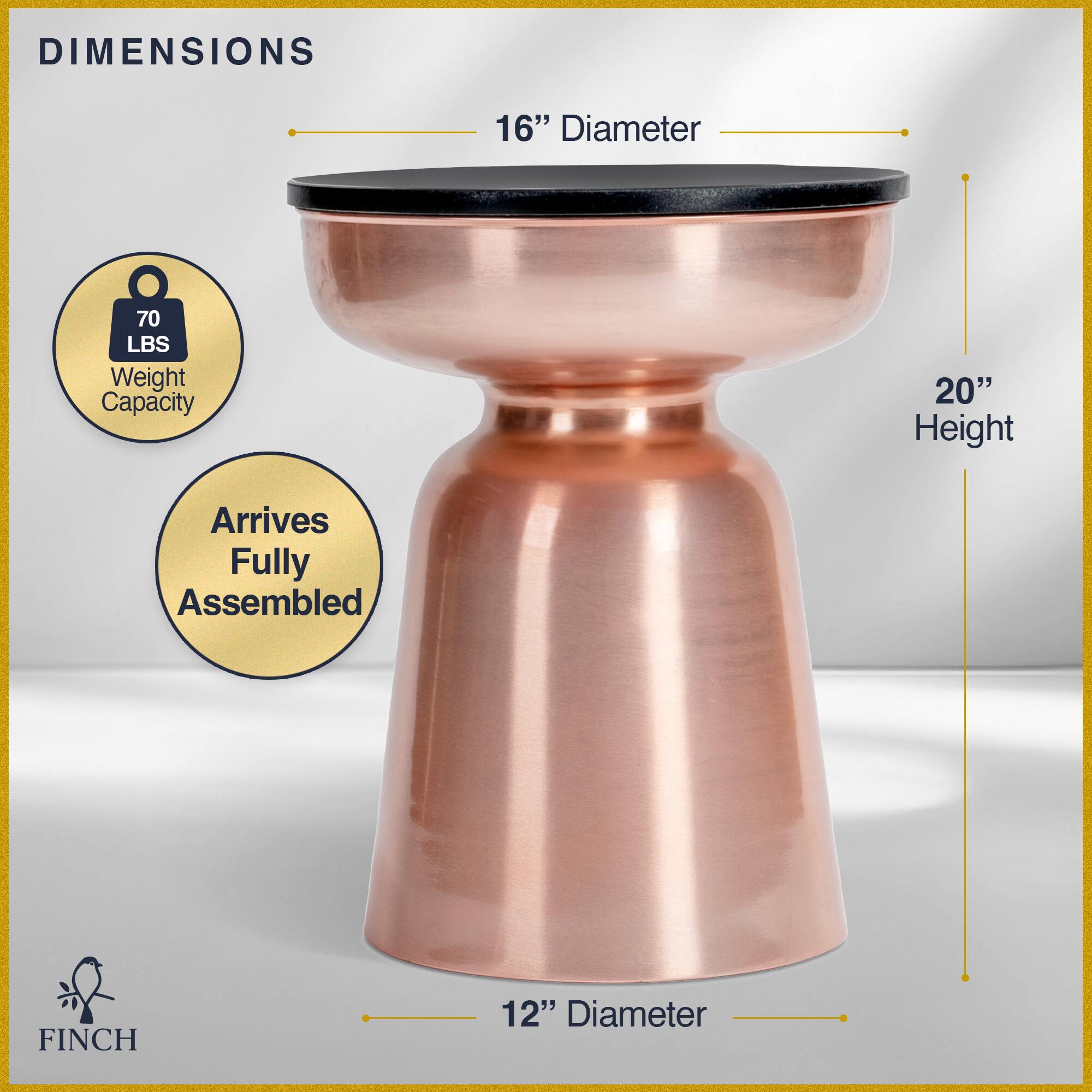 DIMENSIONS  
16" Diameter  
70 LBS Weight Capacity  
20" Height  
Arrives Fully Assembled  
FINCH  
12" Diameter