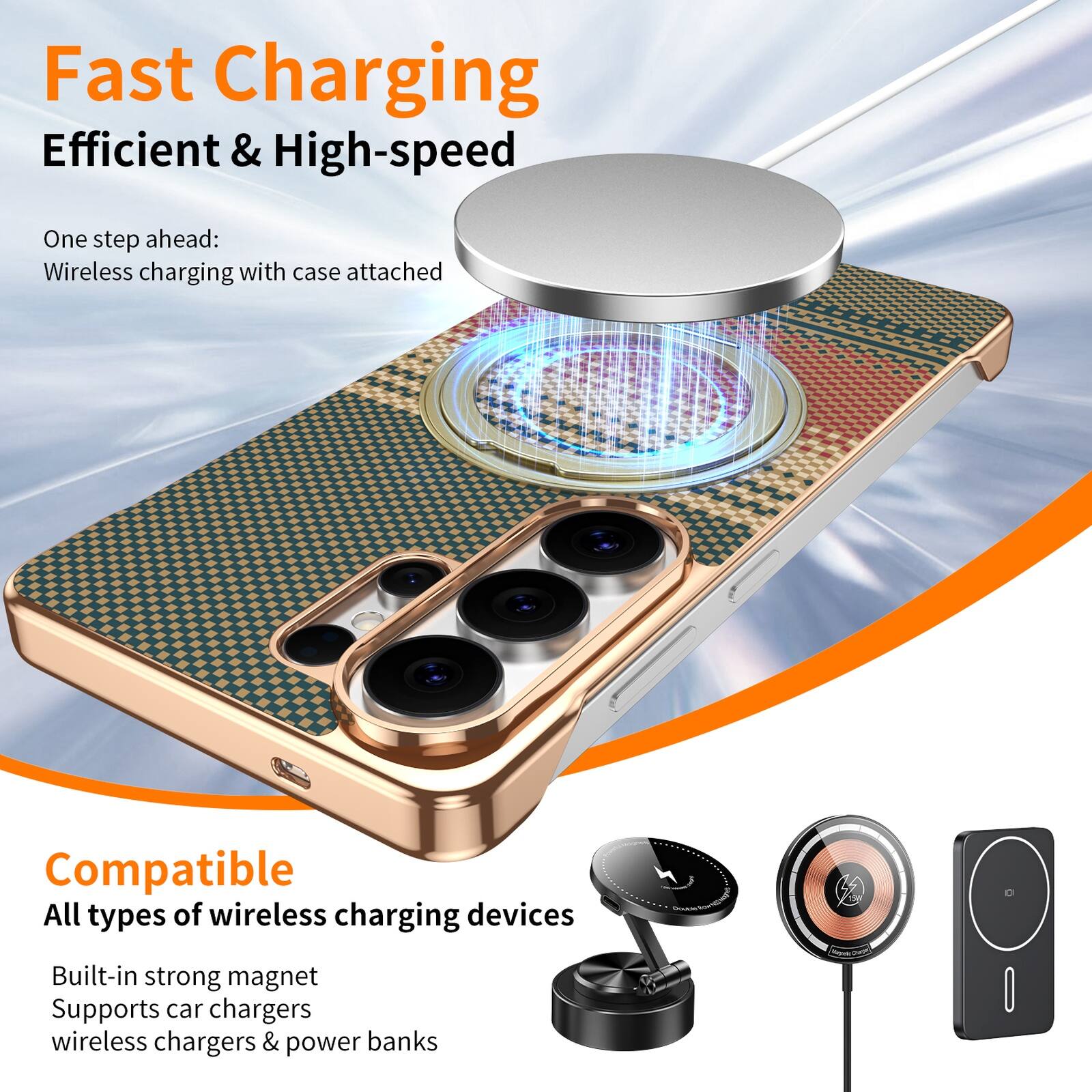 Fast Charging  
Efficient & High-speed  

One step ahead:  
Wireless charging with case attached  

Compatible  
All types of wireless charging devices  
Built-in strong magnet  
Supports car chargers, wireless chargers & power banks