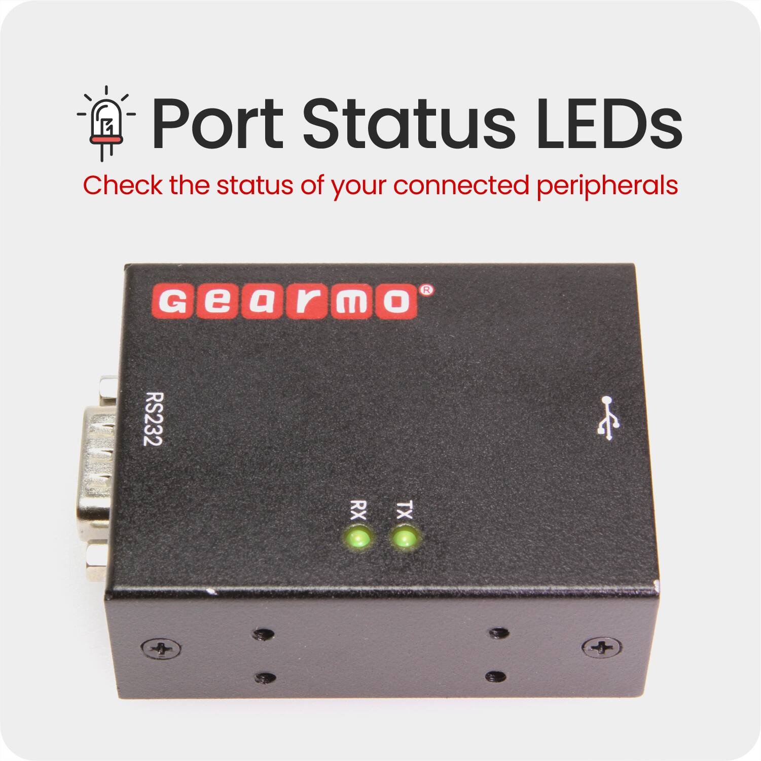 Port Status LEDs  
Check the status of your connected peripherals  

Gearmo  
RS232  
RX TX