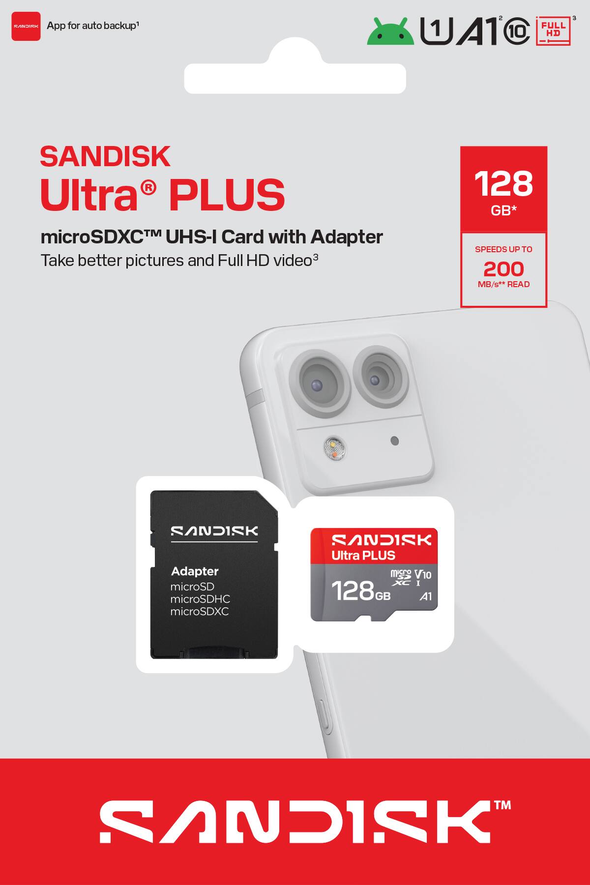 SANDISK Ultra PLUS  
microSDXC™ UHS-I Card with Adapter  
Take better pictures and Full HD video  

128 GB*  
SPEEDS UP TO 200 MB/s** READ  

App for auto backup¹  

A1²  
FULL HD³  

Adapter  
microSD  
microSDHC  
microSDXC  

SANDISK Ultra PLUS  
128 GB  
A1  

SANDISK™
